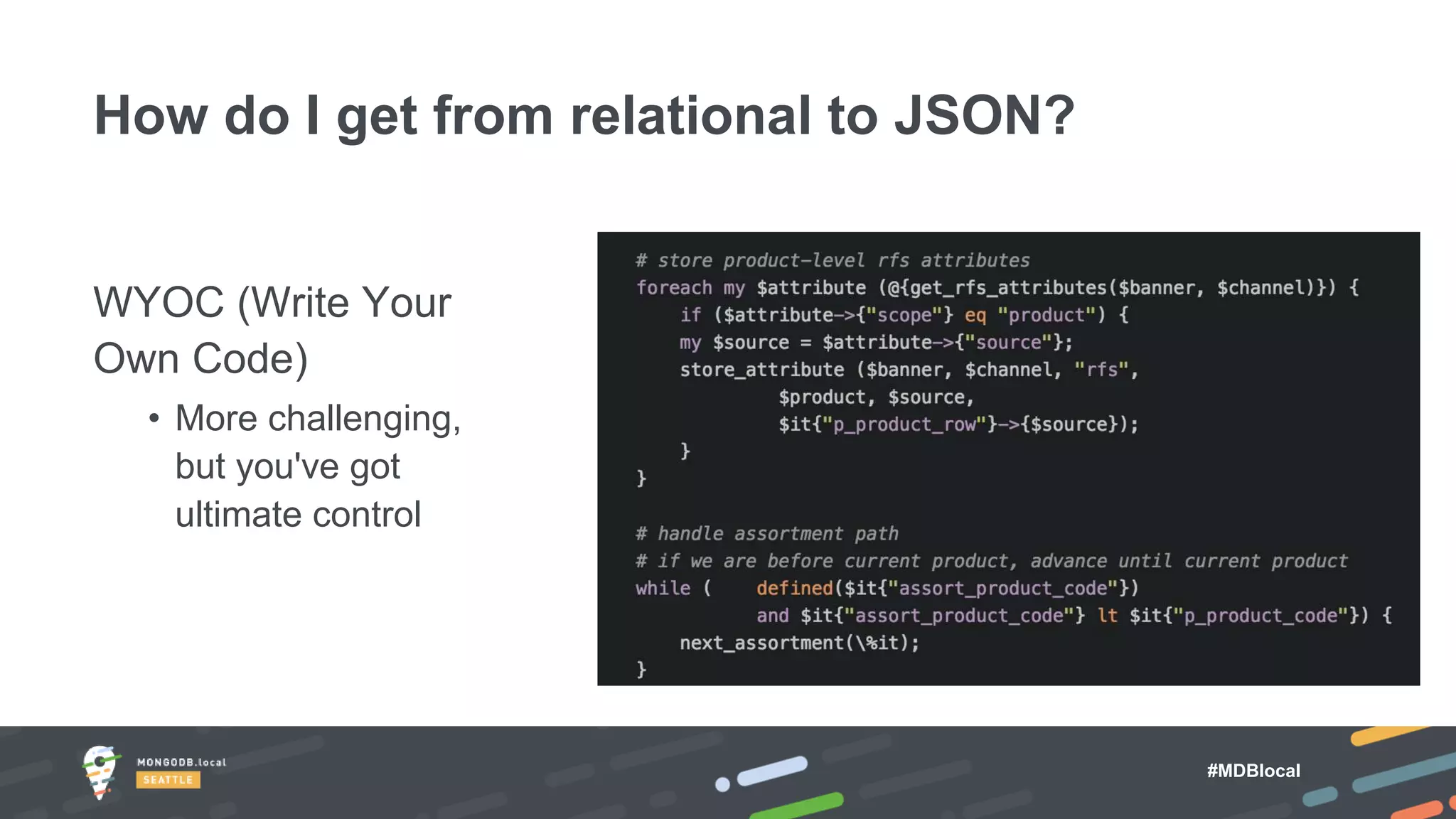#MDBlocal
WYOC (Write Your
Own Code)
• More challenging,
but you've got
ultimate control
How do I get from relational to JSON?
 