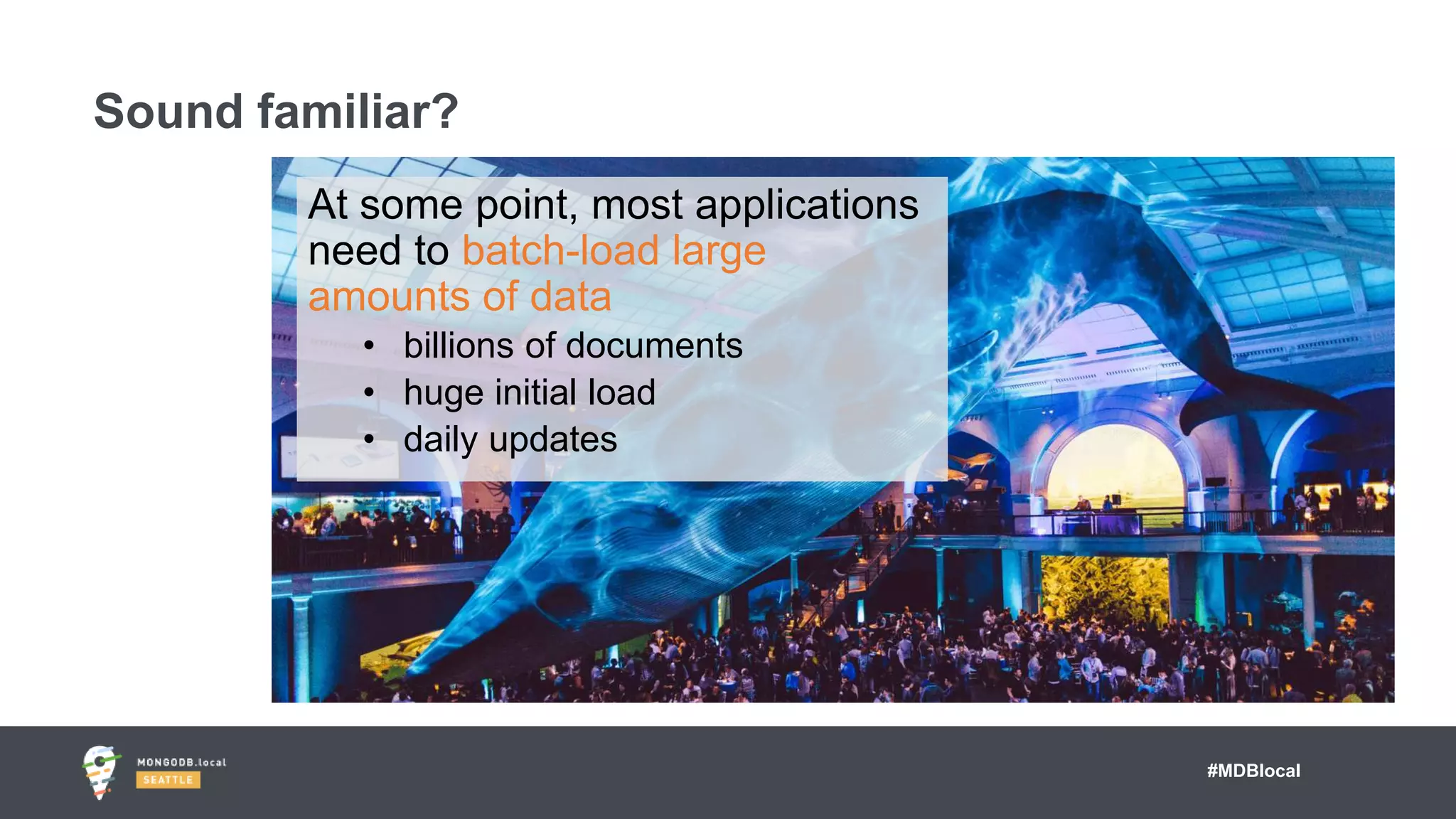 #MDBlocal
At some point, most applications
need to batch-load large
amounts of data
• billions of documents
• huge initial load
• daily updates
Sound familiar?
 
