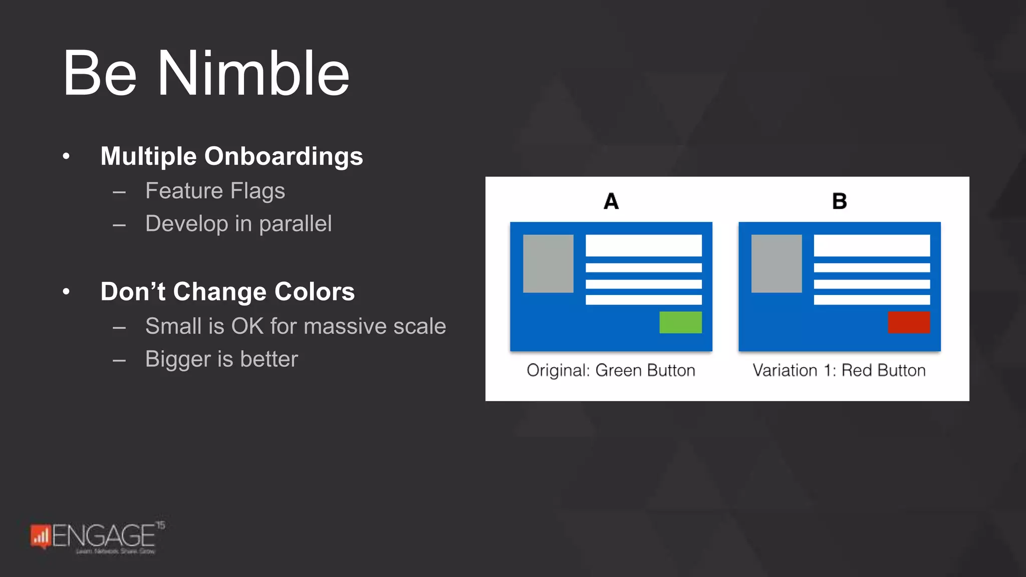 • Multiple Onboardings
– Feature Flags
– Develop in parallel
• Don’t Change Colors
– Small is OK for massive scale
– Bigger is better
Be Nimble
 