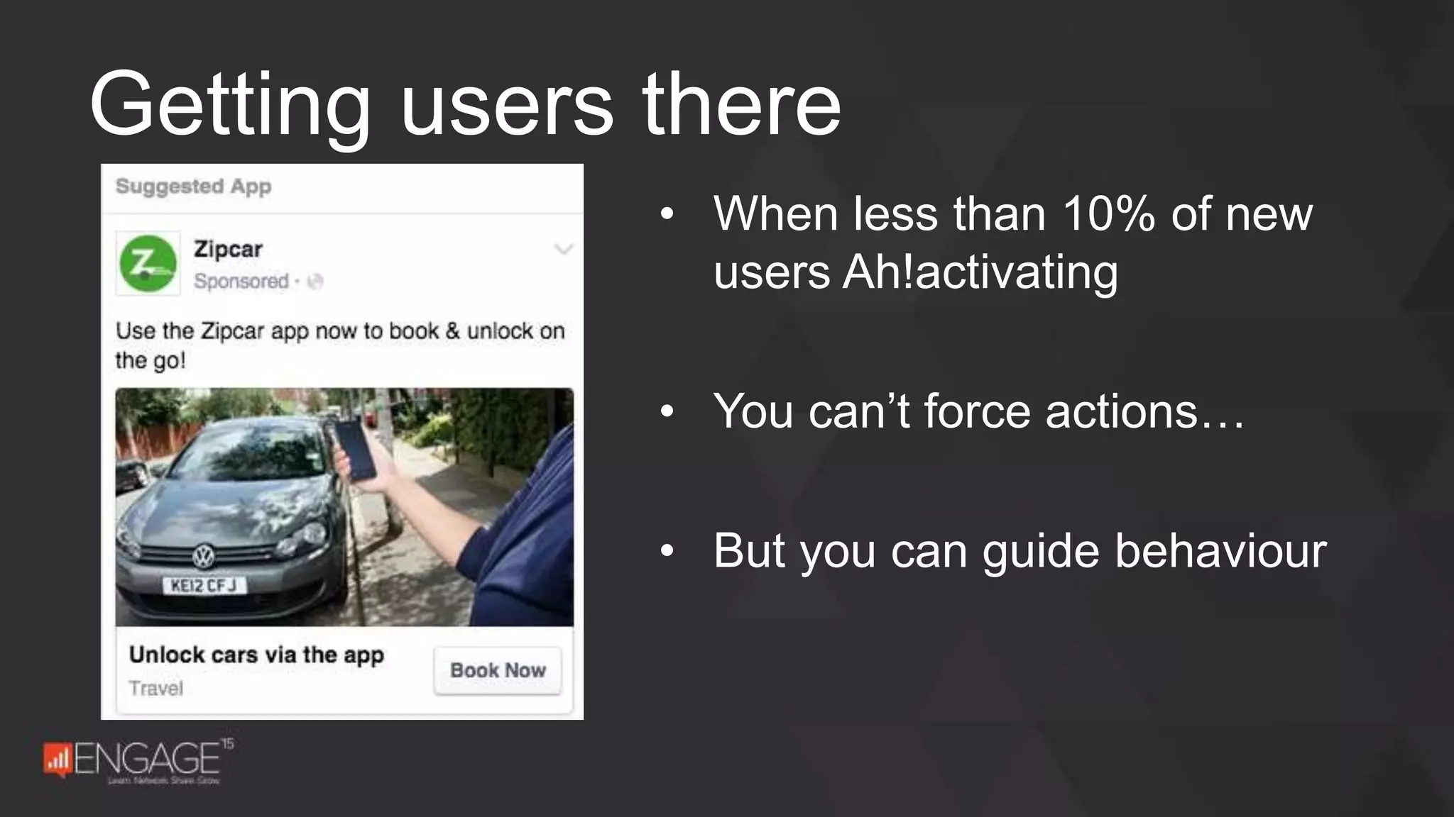 • When less than 10% of new
users Ah!activating
• You can’t force actions…
• But you can guide behaviour
Getting users there
 