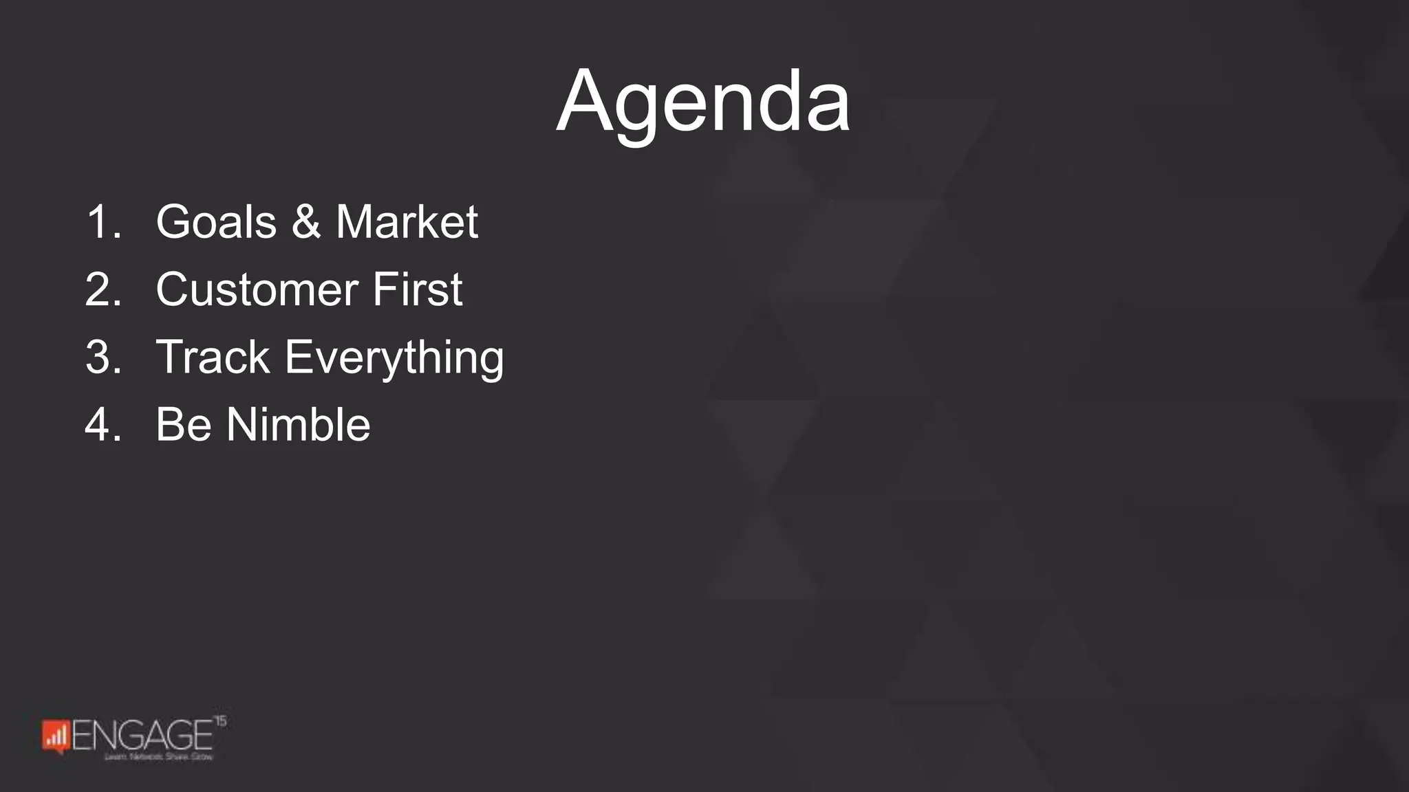 1. Goals & Market
2. Customer First
3. Track Everything
4. Be Nimble
Agenda
 
