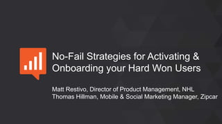 No-Fail Strategies for Activating &
Onboarding your Hard Won Users
Matt Restivo, Director of Product Management, NHL
Thomas Hillman, Mobile & Social Marketing Manager, Zipcar
 