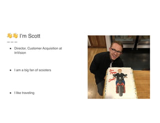 👋👋 I’m Scott
! Director, Customer Acquisition at
InVision
! I am a big fan of scooters
! I like traveling
 