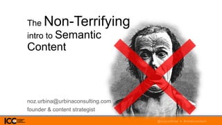5/15/2015 1 @nozurbina • #intelcontent
The Non-Terrifying
intro to Semantic
Content
noz.urbina@urbinaconsulting.com
founder & content strategist
 