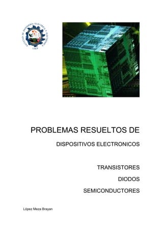 PROBLEMAS RESUELTOS DE
DISPOSITIVOS ELECTRONICOS
TRANSISTORES
DIODOS
SEMICONDUCTORES
López Meza Brayan
 
