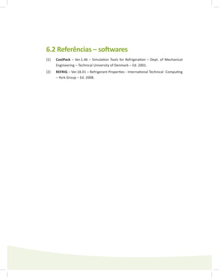6.2 Referências – softwares
{1}	 CoolPack – Ver.1.46 – Simulation Tools for Refrigeration – Dept. of Mechanical
Engineering – Technical University of Denmark – Ed. 2001.
{2}	 REFRIG – Ver.18.01 – Refrigerant Properties - International Technical Computing
– York Group – Ed. 2008.
 