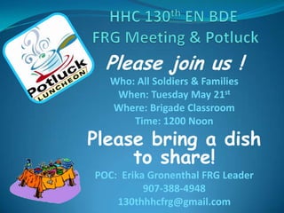 Please join us !
Who: All Soldiers & Families
When: Tuesday May 21st
Where: Brigade Classroom
Time: 1200 Noon
Please bring a dish
to share!
POC: Erika Gronenthal FRG Leader
907-388-4948
130thhhcfrg@gmail.com
 