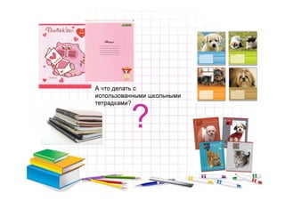 А что делать с
использованными школьными
тетрадками?


          ?
 