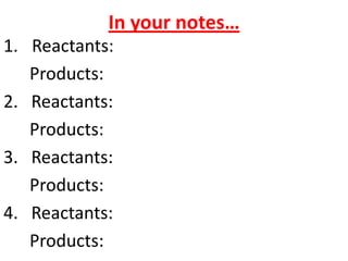 In your notes…
1. Reactants:
   Products:
2. Reactants:
   Products:
3. Reactants:
   Products:
4. Reactants:
   Products:
 