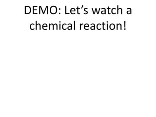 DEMO: Let’s watch a
 chemical reaction!
 