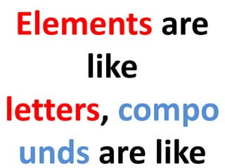 Elements are
      like
letters, compo
 unds are like
 