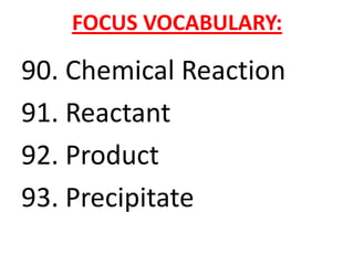 FOCUS VOCABULARY:

90. Chemical Reaction
91. Reactant
92. Product
93. Precipitate
 