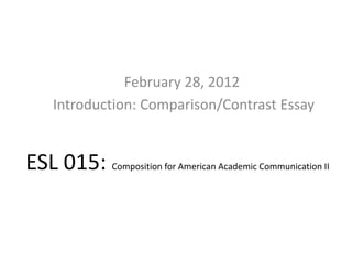 February 28, 2012
     Introduction: Comparison/Contrast Essay


ESL 015: Composition for American Academic Communication II
 