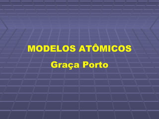 MODELOS ATÔMICOS
   Graça Porto
 