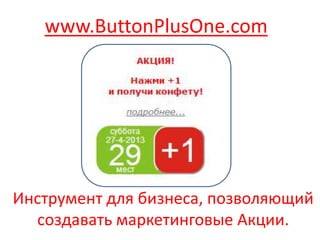 Инструмент для бизнеса, позволяющий
создавать маркетинговые Акции.
www.ButtonPlusOne.com
 