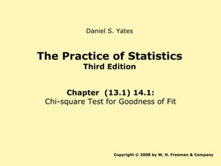 The Practice of Statistics Third Edition Chapter  (13.1) 14.1: Chi-square Test for Goodness of Fit Copyright © 2008 by W. H. Freeman & Company Daniel S. Yates 