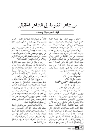 2008 ‫أكتوبر‬� 100
‫الفنية‬ ‫القيمة‬ ‫حول‬ ‫النظر‬ ‫وجهات‬ ‫تختلف‬
‫حممود‬ ‫با�ستثناء‬ ،‫املحتلة‬ ‫ر�ض‬‫الأ‬ ‫�شعراء‬ ‫بداع‬‫لإ‬
‫النواحى‬‫من‬‫تفوقه‬‫على‬‫راء‬‫الآ‬‫جتمع‬‫الذى‬‫دروي�ش‬
.‫مقاومة‬‫ك�شاعر‬‫متفردا‬‫ًا‬‫ز‬‫رم‬‫ا�ستمراره‬‫مع‬،‫الفنية‬
‫خالل‬ ‫من‬ ‫مرة‬ ‫ول‬‫لأ‬ ‫دروي�ش‬ ‫حممود‬ ‫عرفت‬
‫فى‬ ‫اخلطيب‬ ‫يو�سف‬ ‫ن�شرها‬ ‫التى‬ ‫القيمة‬ ‫الدرا�سة‬
‫أذكر‬�‫و‬ ،‫ر�ض‬‫الأ‬ ‫فى‬ ‫املقاومة‬ ‫أدب‬� ‫عن‬ ‫ال�ستينيات‬
‫فى‬ ‫ن�شرتها‬ ‫الكتاب‬ ‫هذا‬ ‫عن‬ ‫درا�سة‬ ‫كتبت‬ ‫أننى‬�
‫ديب‬‫الأ‬ ‫حتريرها‬ ‫أ�س‬�‫ير‬ ‫كان‬ ‫التى‬ »‫«املجلة‬ ‫جملة‬
‫علينا‬ ‫خرج‬ ‫ونة‬‫الآ‬ ‫هذه‬ ‫وفى‬ ،‫حقى‬ ‫يحيى‬ ‫الكبري‬
‫ي�شيد‬ ‫جميلة‬ ‫بق�صيدة‬ ‫قبانى‬ ‫نزار‬ ‫الراحل‬ ‫ال�شاعر‬
:‫بقوله‬‫ا�ستهلها‬،‫املقاومة‬‫ب�شعراء‬‫فيها‬
‫�سالما‬‫الزياد‬‫توفيق‬
‫�سالما‬‫الدروي�ش‬‫حممود‬
‫�سالما‬‫طوقان‬‫يافدوى‬
‫قالما‬‫الأ‬ ‫�ضالع‬‫الأ‬ ‫على‬‫تربون‬‫يامن‬
‫املحتلة‬‫ر�ض‬‫الأ‬‫�شعراء‬
‫ال�شعر‬‫نقول‬‫كيف‬‫منكم‬‫نتعلم‬
‫حممود‬‫ق�صيدة‬‫فيه‬‫كانت‬‫الذى‬‫الوقت‬‫فى‬‫هذا‬
‫�شعرنا‬ ‫جماهري‬ ‫ترددها‬ ‫عربى‬ ‫أنا‬� ‫ل‬ّ‫�سج‬ :‫دروي�ش‬
‫باالحتالل‬ ‫يندد‬ ‫�سيا�سى‬ ‫مبن�شور‬ ‫أ�شبه‬� ‫العربى‬
‫كانت‬ ‫إذا‬�‫و‬ ‫الفل�سطينية‬ ‫را�ضى‬ ‫للأ‬ ‫ال�صهيونى‬
‫وىل‬‫الأ‬ ‫مراحله‬ ‫فى‬ ‫الراحل‬ ‫الكبري‬ ‫�شاعرنا‬ ‫بدايات‬
‫بحيث‬ ،‫اخلطابية‬ ‫والنزعة‬ ‫املبا�شرة‬ ‫عليها‬ ‫تغلب‬
‫على‬ ‫الفرتة‬ ‫هذه‬ ‫فى‬ ‫لق�صائده‬ ‫الثورية‬ ‫القيمة‬ ‫كانت‬
‫تطوره‬‫ا�ستمرار‬‫ومع‬‫أنه‬�‫إال‬�،‫الفنى‬‫امل�ستوى‬‫ح�ساب‬
‫ا�ستطاع‬ ‫الفنى‬ ‫ن�ضجه‬ ‫مراحل‬ ‫واكتمال‬ ‫بداعى‬‫الإ‬
‫متطلبات‬ ‫بني‬ ‫ال�صعبة‬ ‫املعادلة‬ ‫حل‬ ‫إىل‬� ‫ي�صل‬ ‫أن‬�
‫تتوافر‬ ،‫بحق‬ ‫ًا‬‫ر‬‫�شاع‬ ‫أ�صبح‬�‫ف‬ ،‫الق�ضية‬ ‫ودواعى‬ ‫الفن‬
‫ا�ستمراره‬ ‫مع‬ ،‫�صيل‬‫الأ‬ ‫الفن‬ ‫آليات‬� ‫كل‬ ‫إبداعه‬� ‫فى‬
‫العربى‬‫امل�ستوى‬‫على‬‫ال‬،‫املقاومة‬‫�شعراء‬‫من‬‫ًا‬‫ر‬‫�شاع‬
‫حتقق‬ ‫الذى‬ ،‫العاملى‬ ‫امل�ستوى‬ ‫على‬ ‫إمنا‬�‫و‬ ‫فح�سب‬
.‫دب‬‫الأ‬‫فى‬‫نوبل‬‫جلائزة‬‫برت�شيحه‬
،‫ال�شعرى‬ ‫دروي�ش‬ ‫حممود‬ ‫إبداع‬� ‫فى‬ ‫واملالحظ‬
‫ت�سفر‬‫تعد‬‫مل‬‫الق�ضية‬‫أن‬�‫الفنى‬‫ن�ضجه‬‫اكتمال‬‫بعد‬
‫أ�صبحت‬�‫إمنا‬�‫و‬،‫بداع‬‫الإ‬‫هذا‬‫فى‬‫�صراحة‬‫وجهها‬‫عن‬
‫الرمز‬‫خالل‬‫من‬‫الفنى‬‫العمل‬‫تالفيف‬‫فى‬‫تت�سرب‬
.‫اخلالق‬‫ال�شعرى‬‫بداع‬‫الإ‬‫أدوات‬�‫فى‬‫وخالفه‬
‫تركه‬ ‫مما‬ ‫مهمة‬ ‫أعمال‬� ‫أربعة‬� ‫فى‬ ‫حتقق‬ ‫ما‬ ‫وهذا‬
‫إبداعيا‬� ‫حمورا‬ ‫منها‬ ‫كل‬ ‫ي�ضم‬ ،‫الراحل‬ ‫�شاعرنا‬ ‫لنا‬
‫وملاذا‬ ،‫واجلدارية‬ ،‫العاىل‬ ‫الظل‬ ‫«مديح‬ :‫هى‬ ‫واحدا‬
‫يرتك‬‫مل‬‫ولو‬»‫الغريبة‬‫و�سرير‬،‫وحيدا‬‫احل�صان‬‫تركت‬
‫ليبقى‬ ‫ذلك‬ ‫لكفاه‬ ‫ربعة‬‫الأ‬ ‫عمال‬‫الأ‬ ‫هذه‬ ‫غري‬ ‫لنا‬
.‫الع�صور‬‫مر‬‫على‬‫العربى‬‫�شعرنا‬‫رموز‬‫بني‬‫ا�سمه‬
‫إن‬� ‫ال�شهادة‬ ‫هذه‬ ‫نهاية‬ ‫فى‬ ‫أقول‬� ‫أن‬� ‫أ�ستطيع‬�‫و‬
‫من‬ ‫يجعل‬ ‫أن‬� ‫ا�ستطاع‬ ‫أنه‬� ‫دروي�ش‬ ‫حممود‬ ‫ميزة‬
‫مت�س‬‫عامة‬‫ق�ضية‬‫فل�سطني‬‫بوطنه‬‫املت�صلة‬‫اخلا�صة‬‫ق�ضيته‬
‫زمان‬‫كل‬‫فى‬‫ن�سان‬‫الإ‬‫معها‬‫يتفاعل‬،‫كلها‬‫ن�سانية‬‫الإ‬
‫املحدود‬‫الوطن‬‫نطاق‬‫فى‬‫ب�شعره‬‫خرج‬‫وهنا‬،‫ومكان‬
‫ي�ضمن‬ ‫ما�سوف‬ ‫وهذا‬ ،‫الرحبة‬ ‫ن�سانية‬‫الإ‬ ‫آفاق‬� ‫إىل‬�
‫بعد‬ ‫حتى‬ ‫البقاء‬ ‫خرية‬‫الأ‬ ‫دروي�ش‬ ‫حممود‬ ‫عمال‬‫لأ‬
‫ما‬‫يوما‬‫الفل�سطينى‬‫ال�شعب‬‫وي�صل‬‫الق�ضية‬ ّ‫حتل‬‫أن‬�
.‫كاملة‬‫القومية‬‫أهدافه‬�‫حتقيق‬‫إىل‬�
‫املحتلة‬‫ر�ض‬‫الأ‬‫�شعراء‬‫بع�ض‬‫أعمال‬�‫كانت‬‫إذا‬�‫و‬
‫بعد‬ - ‫الت�سجيلى‬ ‫الدور‬ ‫إال‬� - ‫قيمتها‬ ‫تفقد‬ ‫�سوف‬
‫أعمال‬� ‫إن‬�‫ف‬ ،‫املن�شود‬ ‫الهدف‬ ‫إىل‬� ‫بالق�ضية‬ ‫الو�صول‬
‫ًا‬‫ري‬‫أخ‬� ‫لها‬ ‫حتقق‬ ‫الذى‬ ‫ن�سانى‬‫الإ‬ ‫أفقها‬�‫ب‬ ‫دروي�ش‬
‫مل‬ ‫والتى‬ ،‫الرفيعة‬ ‫الفنية‬ ‫لقيمتها‬ ‫باقية‬ ‫تظل‬ ‫�سوف‬
‫بكل‬ ‫�شاعرا‬ ‫أ�صبح‬� ‫إمنا‬�‫و‬ ‫ق�ضية‬ ‫�شاعر‬ ‫جمرد‬ ‫بها‬ ‫يعد‬
.‫الكلمة‬‫معنى‬
‫احلقيقى‬ ‫ال�شاعر‬ ‫إىل‬� ‫املقاومة‬ ‫�شاعر‬ ‫من‬
‫يو�سف‬‫عواد‬‫عبداملنعم‬
 