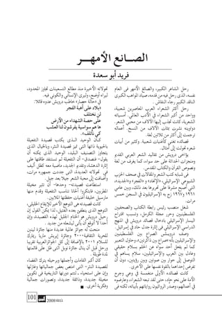 101 2008‫خريف‬
‫العام‬ ‫فى‬ ‫مهر‬‫الأ‬ ‫وال�صائغ‬ ،‫الكبري‬ ‫ال�شاعر‬ ‫رحل‬
‫الكربى‬‫املواهب‬‫�صياد‬،‫قدمه‬‫من‬‫فيه‬‫رحل‬‫الذى‬،‫نف�سه‬
.‫النقا�ش‬‫رجاء‬‫الكبري‬‫الناقد‬
،‫�شعبية‬ ‫املعا�صرين‬ ‫العرب‬ ‫ال�شعراء‬ ‫أكرث‬� ‫رحل‬
‫أم�سياته‬� .‫العاملي‬ ‫دب‬‫الأ‬ ‫يف‬ ‫ال�شعراء‬ ‫أكرب‬� ‫من‬ ‫وواحد‬
.‫ال�شعر‬‫حمبي‬‫من‬‫الف‬‫الآ‬‫إليها‬�‫جتذب‬‫كانت‬،‫ال�شعرية‬
‫أعماله‬� .‫الن�سخ‬ ‫من‬ ‫الف‬‫الآ‬ ‫مبئات‬ ‫ن�شرت‬ ‫دواوينه‬
.‫لغة‬‫ثالثني‬‫من‬‫أكرث‬�‫إىل‬�‫ترجمت‬
‫أبيات‬� ‫من‬ ‫وكثري‬ .‫�شعبية‬ ‫أغنيات‬�‫ك‬ ‫تغنى‬ ‫ق�صائده‬
.‫أمثال‬�‫إىل‬�‫حتولت‬‫�شعره‬
‫القدمي‬ ‫العربي‬ ‫ال�شعر‬ ‫تقاليد‬ ‫من‬ ‫دروي�ش‬ ‫ؤاخى‬�‫ي‬
‫لغة‬ ‫من‬ ‫يغرف‬ ‫كما‬ ،‫�سواء‬ ‫حد‬ ‫على‬ ‫احلداثة‬ ‫ومنجزات‬
.‫املقد�س‬‫والكتاب‬‫آن‬�‫القر‬‫ون�صو�ص‬
‫احلزب‬‫�صحف‬‫يف‬‫واملقاالت‬‫ال�شعر‬‫كتب‬‫�شبابه‬‫فى‬
،»‫و»اجلديد‬ »‫«الفجر‬ ‫و‬ »‫حتاد‬‫«الإ‬ ،‫�سرائيلي‬‫الإ‬ ‫ال�شيوعي‬
‫عامي‬ ‫وبني‬ ،‫ذلك‬ ‫بعد‬ ‫حتريرها‬ ‫على‬ ‫م�شرفا‬ ‫أ�صبح‬� ‫التي‬
‫خم�س‬‫ال�سجن‬‫يف‬‫�سرائيليون‬‫الإ‬‫به‬‫زج‬1967‫و‬1961
.‫مرات‬
‫وال�صحفيني‬ ‫الكتاب‬ ‫رابطة‬ ‫رئي�س‬ ‫من�صب‬ ‫�شغل‬
‫اقرتاح‬ ‫وت�سبب‬ ،‫الكرمل‬ ‫جملة‬ ‫وحرر‬ ‫الفل�سطينيني‬
‫املنهج‬ ‫يف‬ ‫دروي�ش‬ ‫ق�صائد‬ ‫بادخال‬ ‫�سرائيلي‬‫الإ‬ ‫الي�سار‬
.‫إ�سرائيل‬�‫يف‬‫حاد‬‫جدل‬‫إثارة‬�‫فى‬‫�سرائيلي‬‫الإ‬‫الدرا�سي‬
‫الفل�سطينيني‬ ‫بني‬ ‫ال�صراع‬ ‫�ش‬����‫دروي‬ ‫و�صف‬
‫التعبري‬‫وحاول‬،»‫ذاكرتني‬‫بني‬‫«�صراع‬‫أنه‬�‫ب‬‫�سرائيليني‬‫والإ‬
‫حقيقي‬ ‫ب�سالم‬ ‫احللم‬ ‫عن‬ ‫�سواه‬ ‫أحد‬� ‫يفعل‬ ‫مل‬ ‫كما‬
‫يف‬ ‫ي�ساهم‬ ‫�سالم‬ ،‫�سرائيليني‬‫والإ‬ ‫العرب‬ ‫بني‬ ‫وعادل‬
‫أن‬� ‫دون‬ ،‫ؤيتني‬�‫ر‬ ‫وبني‬ ‫�صوتني‬ ‫بني‬ ‫حوار‬ ‫إىل‬� ‫التو�صل‬
.‫خرى‬‫الأ‬‫على‬‫نف�سها‬‫بالقوة‬‫إحداهما‬�‫تفر�ض‬
‫وجرح‬ ‫وعي‬ ‫يف‬ ‫منغم�سة‬ ‫وىل‬‫الأ‬ ‫ق�صائده‬ ‫كانت‬
‫وعار�ضوه‬،‫ال�شعراء‬‫تبعه‬‫لقد‬‫حتى‬،‫حاد‬‫نحو‬‫على‬‫مة‬‫الأ‬
‫فى‬‫لكنه‬،‫أبياته‬�‫ب‬‫رواياتهم‬‫الروائيون‬‫ر‬َّ‫و�صد‬،‫أعمالهم‬�‫يف‬
،‫املحدود‬ ‫جتاوز‬ ‫الت�سعينات‬ ‫مطالع‬ ‫منذ‬ ‫خرية‬‫الأ‬ ‫حتوالته‬
.‫فيه‬‫والكوين‬‫ن�ساين‬‫الإ‬‫ولريى‬،‫أو�ضح‬�‫لرياه‬
:‫قائال‬‫عدوه‬‫دروي�ش‬‫خاطب‬»‫ح�صار‬‫«حالة‬‫يف‬
‫الفجر‬‫أهبة‬�‫على‬‫«بالد‬
‫نختلف‬‫لن‬
‫ر�ض‬‫الأ‬‫من‬‫ال�شهداء‬‫ح�صة‬‫على‬
‫الع�شب‬‫لنا‬‫يفر�شون‬‫�سوا�سية‬‫هم‬‫ها‬
.»‫أتلف‬�‫ن‬‫كي‬
‫التفعيلة‬ ‫ق�صيدة‬ ‫يكتب‬ ‫�ذى‬�‫ال‬ ‫الوحيد‬ ‫�ان‬�‫ك‬
‫الذى‬ ‫وباخليال‬ ،‫النرث‬ ‫ق�صيدة‬ ‫متيز‬ ‫التى‬ ‫ذاتها‬ ‫باحليوية‬
‫أن‬� ‫ميكنه‬ ‫الذى‬ ‫الوحيد‬ ،‫البليد‬ ‫الت�صنيف‬ ‫يتجاوز‬
‫على‬ ‫طاقتها‬ ‫ت�ستنفد‬ ‫مل‬ ‫التفعيلة‬ ‫أن‬� -‫فن�صدق‬ -‫يقول‬
‫أليف‬� ‫كظل‬ ‫معه‬ ‫ما�ضية‬ ،‫اجلديد‬ ‫وتقدمي‬ ،‫الده�شة‬ ‫إثارة‬�
،‫مرات‬ ‫جمهوره‬ ‫جددت‬ ‫التى‬ ،‫العديدة‬ ‫حتوالته‬ ‫فى‬
.‫جيل‬‫بعد‬‫جيال‬‫ال�شعر‬‫حمبة‬‫إىل‬�‫أ�ضافت‬�‫و‬
‫خميلة‬ ‫تثري‬ ‫أن‬� -‫وحدها‬ -‫ق�صيدته‬ ‫ا�ستطاعت‬
‫منها‬ ‫وقدم‬ ‫التفعيلة‬ ‫تنا�سب‬ ‫أحلانا‬� ‫فابتكروا‬ ،‫املطربني‬
.‫املاليني‬‫حفظتها‬‫أغنيات‬�‫خليفة‬‫مار�سيل‬
،‫اخلليلى‬‫يقاع‬‫للإ‬‫خري‬‫الأ‬‫التوهج‬‫هى‬‫ق�صيدته‬‫كانت‬
‫إن‬� ‫القول‬ ‫ميكن‬ ‫لذا‬ ،‫الفتيل‬ ‫بعده‬ ‫ينطفئ‬ ‫الذى‬ ‫التوهج‬
‫إن‬�‫و‬ ،‫الق�صيدة‬ ‫لهذه‬ ‫اجلليل‬ ‫اخلتام‬ ‫هو‬ ‫دروي�ش‬ ‫رحيل‬
.‫جديد‬‫من‬‫لي�شعله‬‫أتى‬�‫ي‬‫أن‬�‫أتوقع‬�‫ال‬‫أحدا‬�
‫لينني‬ ‫جائزة‬ ‫منها‬ ‫عديدة‬ ‫عاملية‬ ‫جوائز‬ ‫له‬ ‫منحت‬
‫رميارك‬ ‫ماريا‬ ‫إيري�ش‬� ‫وجائزة‬ 2000‫الثقافية‬ ‫للحرية‬
‫تقريبا‬ ‫اجلوائزالعربية‬ ‫كل‬ ‫إىل‬� ‫�ضافة‬‫بالإ‬ 2001 ‫لل�سالم‬
‫قائمتها‬ ‫على‬ ‫ظل‬ ‫التى‬ ‫نوبل‬ ‫جائزة‬ ‫ينال‬ ‫أن‬� ‫قبل‬ ‫ورحل‬
.‫طويلة‬‫ملدة‬
‫الف�ضاء‬ ‫يرتك‬ ‫وبرحيله‬ ‫أجملها‬�‫و‬ ‫القامات‬ ‫أكرب‬� ‫كان‬
‫وغازلها‬ ‫جمالياتها‬ ‫بع�ض‬ ‫امت�ص‬ ‫التى‬ -‫النرث‬ ‫لق�صيدة‬
‫تكوين‬ ‫فى‬ ‫التاريخية‬ ‫دورتها‬ ‫لتتم‬ ‫ـ‬ ‫ا�ستحياء‬ ‫على‬ ‫إن‬�‫و‬
‫جمالية‬ ‫وت�صورات‬ ،‫جديدة‬ ‫وذائقة‬ ،‫جديدة‬ ‫خميلة‬
.‫أخرى‬�‫وفكرية‬
‫مهـــر‬‫الأ‬ ‫ال�صــانع‬
‫�سعدة‬‫أبو‬�‫فريد‬
 