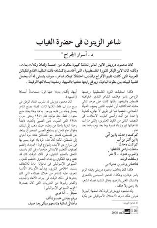 2008 ‫أكتوبر‬� 116
‫وزعيمها‬ ‫الفل�سطينية‬ ‫الثورة‬ ‫ا�ستقبلت‬ ‫هكذا‬
‫جلغرافيته‬ ‫املنذور‬ ‫ال�شاعر‬ ،‫عرفات‬ ‫يا�سر‬ ‫الروحى‬
‫ثنائى‬ ‫موعد‬ ‫على‬ ‫كانت‬ ‫أنها‬�‫وك‬ ،‫وتاريخها‬ ‫فل�سطني‬
‫الدولة‬ ‫و�سيف‬ ‫املتنبى‬ ‫الطيب‬ ‫أبى‬� ‫لثنائية‬ ‫متاما‬ ‫م�شابه‬
‫لتجربة‬ ،ٍّ‫نهائي‬ ‫ال‬ ‫طريق‬ ‫فى‬ ‫معا‬ ‫فم�ضيا‬ ،‫احلمداين‬
‫فى‬ ‫اال�ستالب‬ ‫�ارب‬�‫جت‬ ‫أق�سى‬�‫و‬ ‫أ�شد‬� ‫من‬ ‫�دة‬�‫واح‬
‫مازالت‬ ‫والتى‬ ،‫الع�شرين‬ ‫القرن‬ ‫من‬ ‫الثانى‬ ‫الن�صف‬
‫بعد‬ ‫وعاما‬ ،ٍ‫يوم‬ ‫بعد‬ ‫يوما‬ ‫ق�سوة‬ ‫وتزداد‬ ‫متور‬ ‫تداعياتها‬
.‫عام‬
‫ّي‬‫م‬‫أ‬�‫ابن‬‫يا‬،‫وحدك‬‫كنت‬‫كم‬
ٍ‫أب‬�‫من‬‫أكرث‬�‫ابن‬‫يا‬
ْ‫وحدك‬‫كنت‬‫كم‬
‫فالتقطها‬‫ذراعى‬‫�سقطت‬
ُّ ‫مفر‬‫ال‬..‫عدوك‬‫وا�ضرب‬
‫قربك‬ ُ‫و�سقطت‬
.‫بى‬‫عدوك‬‫وا�ضرب‬‫فالتقطنى‬
‫الرمز‬ ‫رفيقه‬ ‫دروي�ش‬ ‫حممود‬ ‫يخاطب‬ ‫كان‬ ‫هكذا‬
‫بال�شعرى‬ ‫ال�سيا�سى‬ ‫ا�شتجر‬ ،‫وهكذا‬ ،‫عرفات‬ ‫يا�سر‬
،‫ال�شعر‬‫ف�ضاء‬‫الن�شيد‬‫وعانق‬،‫بالزعيم‬‫املغنى‬‫وا�شتبك‬
.‫هتاف‬‫وال‬‫زعيق‬‫بال‬
)‫(الربوة‬‫ا�سمها‬‫كان‬‫قرية‬‫فى‬‫دروي�ش‬‫حممود‬‫ولد‬
‫بكرة‬ ‫عن‬ ‫اال�سرائيلى‬ ‫االحتالل‬ ‫دمرها‬ ،‫عكا‬ ‫�شرقى‬
‫أ�سماها‬� ً‫ة‬‫م�ستحدث‬ ‫قرية‬ ‫عنها‬ ‫بديال‬ ‫�ام‬�‫أق‬�‫و‬ ،‫أبيها‬�
.)‫أحبهود‬�(
‫فى‬ ‫الوطن‬ ‫افتقاد‬ ‫ت�شرب‬ ‫قد‬ ‫دروي�ش‬ ‫حممود‬ ‫كان‬
‫�شاعر‬ ‫ب�صنع‬ ‫كفيلة‬ ‫كانت‬ ‫لكنها‬ ،‫فقط‬ ‫�سنوات‬ ‫�سبع‬
‫�سبع‬ ،‫وهنا‬ ‫وهنا‬ ‫هنا‬ ‫به‬ ‫ويرحل‬ ،‫قلبه‬ ‫فى‬ ‫وطنه‬ ‫يحمل‬
‫حرب‬ ‫وحتى‬ 1941 ‫عام‬ ‫مولده‬ ‫منذ‬ ،‫فقط‬ ‫�سنوات‬
‫أ‬�‫فابتد‬ ،‫ألعابه‬�‫و‬ ّ‫ال�صبي‬ ‫َى‬‫م‬ُ‫د‬ ‫رت‬ َّ‫ك�س‬ ‫التى‬ 1948
،‫لبنان‬ ‫إىل‬� ‫ذهب‬ ‫حيث‬ ،‫وطنه‬ ‫عن‬ ‫باحثا‬ ‫الغربة‬ ‫رحلة‬
‫يبتعد‬‫أن‬�‫ال�صغري‬‫ال�صبى‬‫ي�ستطع‬‫مل‬‫كامل‬‫عام‬‫وطوال‬
‫أخرى‬� ً‫ة‬‫مر‬ ‫عائدا‬ ‫املت�سللني‬ ‫مع‬ ‫فت�سلل‬ ،‫فل�سطني‬ ‫عن‬
‫بها‬ ‫ي�سري‬ ‫هوية‬ ‫بال‬ ‫املرة‬ ‫هذه‬ ‫كان‬ ‫لكنه‬ ،‫فل�سطني‬ ‫إىل‬�
‫وان�ضم‬ ،‫اجلديدة‬ ‫قرية‬ ‫و�شوارع‬ ،‫�سد‬‫الأ‬ ‫دير‬ ‫�شوارع‬ ‫فى‬
‫يا�سيف‬ ‫كفر‬ ‫وفى‬ ،‫متخفيا‬ ‫االبتدائى‬ ‫التعليم‬ ‫ل�صفوف‬
‫قد‬ ‫كان‬ ‫الوقت‬ ‫ذلك‬ ‫فى‬ ،‫الثانوي‬ ‫بالتعليم‬ ‫التحق‬
‫للحزب‬ ‫فان�ضم‬ ،‫ال�شعري‬ ‫ووجدانه‬ ‫الفكرى‬ ‫وعيه‬ ‫تفتح‬
‫لاللتفاف‬ ‫جادة‬ ‫حماولة‬ ‫فى‬ ‫�سرائيلى‬‫الإ‬ ‫ال�شيوعى‬
‫دبية‬‫الأ‬ ‫و�ساط‬‫الأ‬ ‫أت‬�‫وبد‬ ،‫الثوري‬ ‫اخلال�ص‬ ‫بن�شيد‬
‫كان‬ ‫التى‬ ‫ق�صائده‬ ‫خالل‬ ‫من‬ ‫ك�شاعر‬ ‫عليه‬ ‫تتعرف‬
،‫واجلديد‬ ‫االحتاد‬ ‫جرائد‬ ‫فى‬ ‫الوقت‬ ‫ذلك‬ ‫فى‬ ‫ين�شرها‬
‫ي�صدرها‬ ‫كان‬ ‫التى‬ ‫الدوريات‬ ‫من‬ ‫وغريها‬ ‫والفجر‬
:‫�سرائيلى‬‫الإ‬‫ال�شيوعى‬‫احلزب‬
‫عربي‬‫أنا‬�... ْ‫ل‬ ِّ‫ج‬ َ‫�س‬
‫ألف‬�‫خم�سون‬‫بطاقتى‬‫ورقم‬
‫�صيف‬‫بعد‬‫أتى‬�‫�سي‬‫وتا�سعهم‬‫ثمانية‬‫أطفاىل‬�‫و‬
‫الغياب‬ ‫ح�رضة‬ ‫فى‬ ‫الزيتون‬ ‫�شاعر‬
‫اجلراح‬ ‫�سرار‬‫أ‬� . ‫د‬
،‫بنات‬ ‫وثالث‬ ‫ولدان‬ ‫خم�سة‬ ‫من‬ ‫تتكون‬ ‫كبرية‬ ‫لعائلة‬ ‫الثانى‬ ‫االبن‬ ‫دروي�ش‬ ‫حممود‬ ‫كان‬
‫للقبائل‬‫القدمي‬‫التقليد‬‫ذلك‬‫باكت�شافه‬‫أعادت‬�‫التى‬،‫الفل�سطينية‬‫للثورة‬‫البكر‬‫االبن‬‫كان‬‫ولكنه‬
‫يحمل‬ ‫أن‬� ‫له‬ ‫يت�سنى‬ ‫�سوف‬ ،‫�شاعر‬ ‫مبيالد‬ ‫احتفاال‬ ‫آدب‬�‫وامل‬ ‫فراح‬‫الأ‬ ‫تقيم‬ ‫كانت‬ ‫التى‬ ‫العربية‬
.‫الرفيعة‬‫ب�ساللتها‬‫وم�شيدا‬،‫مبا�ضيها‬‫متغنيا‬‫رايتها‬‫ويرفع‬،‫البادية‬‫بطون‬‫بني‬‫قبيلته‬‫ق�ضية‬
*.‫كويتية‬‫�شاعرة‬
*
 