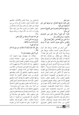 2008 ‫أكتوبر‬� 120
‫نعلو‬‫حني‬
‫حلم‬ ‫على‬ ‫�شوتها‬ ‫ثم‬ ،‫القبائل‬ ‫تها‬َ‫َد‬‫ب‬‫ع‬ ‫فكرة‬ ‫على‬
.‫ُّوا‬‫ل‬‫ق‬‫حني‬‫أ�صحابها‬�
‫أ�سماءهم‬�‫القمح‬‫على‬‫يحفرون‬‫أباطرة‬�‫فينا‬‫�سن�شهد‬
‫ُّوا‬‫ل‬ُ‫يد‬‫كى‬
‫خنجرهم‬ ‫دين‬ ‫على‬ ‫رجال‬ ‫نتغري؟‬ ‫أمل‬� .‫علينا‬
ُ‫رمل‬ َ‫رب‬‫ليك‬ ٌ‫ورمل‬.‫يذبحون‬
. ُّ‫ظل‬ َ‫ر‬‫لي�صغ‬ ٌّ‫وظل‬.‫أفخاذهن‬�‫دين‬‫على‬ ٌ‫ء‬‫ن�سا‬
‫وردى‬ َّ‫أن‬� ‫ولو‬ ،ِ‫الن�شيد‬ ‫جمرى‬ ‫أتابع‬�‫�س‬ ‫ولكننى‬
. ُّ‫أقل‬�
َ‫كنت‬ ‫فقد‬ َ‫نبوءتك‬ ‫ظالمية‬ ‫من‬ ‫الرغم‬ ‫على‬
‫على‬ ‫ا‬ ً‫حري�ص‬ ‫وظللت‬ ،‫الن�شيد‬ ‫مبجرى‬ ‫ا‬ً‫م�ستم�سك‬
..‫فيك؟‬ َّ‫تغير‬ ‫الذى‬ ‫فما‬ ،‫أقل‬� ‫كانت‬ ْ‫إن‬�‫و‬ َ‫ِك‬‫د‬‫ورو‬
‫كان‬ ‫إذا‬�‫ف‬ .. َ‫جلدتك‬ ‫بنو‬ .. َ‫رفاقك‬ ‫نعم‬ .. َ‫رفاقك‬ ‫هم‬
‫وكالوا‬ َ‫أوجدوك‬� ‫قد‬ َ‫رفاقك‬ َّ‫إن‬�‫ف‬ ،َ‫ْك‬‫و‬‫آذ‬� ‫قد‬ َ‫ؤك‬�‫ا‬‫أعد‬�
‫اتهامك‬‫من‬‫أبطل‬�‫هو‬‫ما‬‫ثمة‬‫وهل‬،‫الباطلة‬‫التهم‬ َ‫لك‬
،‫رف�ضتها‬ ‫التى‬ ‫أو�سلو‬� .‫و�سلو‬‫لأ‬ ‫ًا‬‫ر‬‫�شاع‬ َ‫�صرت‬ ‫قد‬ َ‫أنك‬�‫ب‬
‫أوا‬�‫أخط‬� ..‫الر�سمية؟‬ َ‫منا�صبك‬ ‫اعتزلت‬ ‫منها‬ ‫وب�سبب‬
،‫الق�ضية‬‫ببيع‬‫ًا‬‫م‬‫ظل‬ َ‫فدمغوك‬»‫فعى‬‫«الأ‬ َ‫ق�صيدتك‬‫فهم‬
‫املوحد‬ ‫العمل‬ ‫تطلب‬ ‫التى‬ ‫فعى‬‫الأ‬ َّ‫أن‬� ‫علموا‬ ‫وما‬
‫بقتل‬ َ‫�وك‬�‫أدم‬� .‫ال�صهيونية‬ ‫هى‬ ‫مقاومتها‬ ‫أجل‬� ‫ِن‬‫م‬
‫وبتعرية‬ ،‫لبع�ض‬ ‫بع�ضهم‬ ‫أ�سر‬�‫وب‬ ،‫لبع�ض‬ ‫بع�ضهم‬
‫بني‬ ‫لبع�ضهم‬ ‫بع�ضهم‬ ‫إلقاء‬�‫وب‬ ،‫بع�ض‬ ‫بدان‬‫لأ‬ ‫بع�ضهم‬
‫فى‬ َ‫�شهدت‬ َ‫نك‬‫ولأ‬ .‫املتلمظ‬ ‫العدو‬ ‫أ�ضرا�س‬�‫و‬ ‫أنياب‬�
‫خ�صومات‬ ..‫الفل�سطينية‬ ‫الن�ضال‬ ‫�ساحة‬ .. َ‫�ساحتك‬
‫�شهدت‬ ‫مثلما‬ ،‫والفتحاوية‬ ‫َم�ساوية‬‫حل‬‫ا‬ ‫بني‬ ‫الدم‬
‫الف�صائل‬ ‫وترب�ص‬ ،‫الف�صائل‬ ‫�ضد‬ ‫الف�صائل‬ ‫حتالفات‬
-‫ن‬‫الآ‬‫ميار�سه‬‫مبا‬-‫عاد‬‫ما‬‫الفل�سطينى‬‫ن‬‫ولأ‬،‫بالف�صائل‬
َ‫خاطبت‬ ‫فقد‬ ،‫والتوهج‬ ‫اال�شتعال‬ ‫وقت‬ ‫عليه‬ ‫كان‬ ‫ما‬
َ‫خاطبت‬ ،‫و�صديقك‬ ‫وقريبك‬ ‫وابنك‬ ‫أخاك‬�‫و‬ ‫أباك‬�
،‫ال�صواريخ‬ ‫ُطلقى‬‫م‬‫و‬ ‫البنادق‬ ‫حملة‬ ‫من‬ ‫امللثمني‬
‫خاطبتهم‬ ،‫ق�لام‬‫والأ‬ ‫املحابر‬ ‫حملة‬ ‫ِن‬‫م‬ ‫وال�سافرين‬
‫بنى‬ ‫ِن‬‫م‬ ‫واحد‬ ‫كل‬ َ‫خاطبت‬ ،‫العدو‬ َ‫خاطبت‬ ‫مثلما‬
‫ِن‬‫م‬ ‫ًا‬‫ق‬‫خمتن‬ َ‫كنت‬ ْ‫إن‬�‫و‬ ،‫واجف‬ ‫أو‬� ‫خائف‬ ‫غري‬ َ‫قومك‬
َ‫عنك‬ ‫ابتعد‬ ‫َن‬‫م‬‫و‬ َ‫منك‬ ‫اقرتب‬ ‫َن‬‫م‬ َ‫خاطبت‬ .‫خجل‬
‫ا‬ً‫موبخ‬ ‫ألته‬�‫و�س‬ ،« ‫غريك‬ ‫ن‬‫الآ‬ ‫منذ‬ َ‫أنت‬� « ‫له‬ ‫وقلت‬
:ً‫ا‬‫أمل‬�‫مت‬
..‫�شاهق‬ ّ‫و‬ُ‫ل‬ُ‫ع‬‫من‬‫ن�سقط‬‫أن‬�‫علينا‬‫كان‬‫هل‬
..‫أيدينا‬�‫على‬‫دمنا‬‫ونرى‬
..‫مالئكة‬‫ل�سنا‬‫أننا‬�‫رك‬ْ‫ُد‬‫ن‬‫ل‬
‫نظن؟‬‫كنا‬‫كما‬
‫أمام‬� ‫عوراتنا‬ ‫عن‬ ‫نك�شف‬ ‫أن‬� ‫ا‬ ً‫أي�ض‬� ‫علينا‬ ‫كان‬ ‫وهل‬
.. ‫امللأ‬
‫عذراء؟‬‫حقيقتنا‬‫تبقى‬‫ال‬‫كى‬
‫أبناء‬� َ‫واجهت‬ ‫بهما‬ ،‫عوي�صان‬ ‫جد‬ ‫ؤاالن‬�‫�س‬
‫ال�شعراء‬ ‫ب�شجاعة‬ ..‫غيهم‬ ‫فى‬ ‫ال�سادرين‬ َ‫وطنك‬
‫ن�سانية‬‫والإ‬ ‫الوطن‬ ‫لق�ضايا‬ ‫املخل�صني‬ ‫إرادة‬�‫وب‬ ،‫نقياء‬‫الأ‬
‫آلت‬� ‫مبا‬ ‫تواجههم‬ ‫أن‬� ‫إال‬� َ‫أمامك‬� ‫كان‬ ‫وما‬ ..ْ‫م‬ُ‫ه‬َ‫ت‬ْ‫ه‬َ‫َاج‬‫و‬
،‫الكذابني‬ ‫من‬ ‫جمموعة‬ ‫إىل‬� ‫حتولوا‬ ‫بعدما‬ ‫حالهم‬ ‫إليه‬�
‫هم‬ ‫أ�سقطوها‬� ..‫ؤطرهم‬�‫ت‬ ‫كانت‬ ‫التى‬ ‫الهالة‬ ‫و�سقطت‬
‫إن�صاتهم‬�‫وب‬ ،‫املغامن‬ ‫إىل‬� ‫بالتفاتهم‬ ،‫وبنادقهم‬ ‫أيديهم‬�‫ب‬
‫الن�ضال‬ ‫راية‬ ‫أها�ضوا‬� .‫امل�صالح‬ ‫ذوى‬ ‫من‬ ‫لغريهم‬
‫بع�ضهم‬ ‫أج�ساد‬� ‫إىل‬� ‫وحرابها‬ ‫بنادقهم‬ ‫فوهات‬ ‫ووجهوا‬
‫أف�ضل‬� ‫الب�شع‬ ‫لعدوهم‬ ‫يقدمونها‬ ‫هدية‬ ‫أية‬�‫ف‬ ،‫البع�ض‬
‫نا�ضلوا‬‫ما‬‫حتقيق‬‫وبني‬‫بينهم‬‫يف�صل‬‫يعد‬‫َّا‬‫مل‬‫و‬،‫هذه‬‫ِن‬‫م‬
..‫معدودات؟‬ ‫أذرع‬� ‫�سوى‬ ‫طوال‬ ‫�سنني‬ ‫أجله‬� ‫من‬
‫يفعل‬ ‫أن‬� ‫إال‬� َ‫ملثلك‬ ‫كان‬ ‫وما‬ ،‫املرة‬ ‫باحلقيقة‬ ‫واجهتهم‬
‫احلري�ص‬‫املقاوم‬‫و�شجاعة‬،‫ال�صادق‬‫ال�شاعر‬‫أة‬�‫بجر‬..‫هذا‬
‫فى‬ َ‫جماراتك‬ ‫على‬ ‫حثثتهم‬ ..‫رفاقه‬ ‫توجهات‬ ‫على‬
‫عادوا‬ ‫ما‬ -‫اقرتفوا‬ ‫مبا‬ -‫الفل�سطينيني‬ ‫أن‬�‫ب‬ ‫االعرتاف‬
‫ميتلكون‬ ‫باتوا‬ ‫إمنا‬� ‫أنهم‬�‫ب‬ ‫ـ‬ َ‫مثلك‬ ‫ـ‬ ‫قرار‬‫والإ‬ ،ً‫ء‬‫ا�ستثنا‬
‫غطر�سة‬ ‫ِن‬‫م‬ ‫أ‬�‫أ�سو‬� ‫غطر�سة‬ ‫ثمة‬ ‫وهل‬ ..‫غطر�سة‬ ‫أ‬�‫أ�سو‬�
 