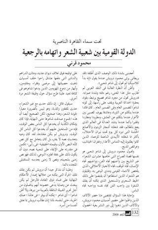 2008 ‫أكتوبر‬� 132
‫ناقد‬ ‫أطلقه‬� ‫الذى‬ ‫الو�صف‬ ‫ذلك‬ ‫ب�شدة‬ ‫أعجبنى‬�
‫أ‬�‫بد‬ ‫إنه‬�« ‫يقول‬ ‫عندما‬ ‫دروي�ش‬ ‫حممود‬ ‫يرثى‬ ‫بريطانى‬
.»‫�شعبي‬‫�شاعر‬‫إىل‬�‫حتول‬‫ثم‬‫كال�سيكيا‬
‫مل‬ ‫العربى‬ ‫النقد‬ ‫فى‬ ‫الغالبة‬ ‫النظرة‬ ‫أن‬� ‫أظن‬�‫و‬
.‫�صوابه‬ ‫و�شدة‬ ‫دقته‬ ‫رغم‬ ،‫املعنى‬ ‫هذا‬ ‫مثل‬ ‫ُقارب‬‫ت‬
،‫بقوة‬ ،‫يرتبط‬ ‫ف�صيح‬ ‫�شاعر‬ ‫جمرد‬ ‫من‬ ‫حتول‬ ‫فدروي�ش‬
‫كونه‬ ‫إىل‬� ،‫أ�سها‬�‫ر‬ ‫على‬ ‫ويقف‬ ‫العربية‬ ‫احلداثة‬ ‫بحقبة‬
‫قائدا‬ ‫كان‬ ..‫العام‬ ‫ال�ضمري‬ ‫وفى‬ ‫العام‬ ‫لل�ضمري‬ ‫ًا‬‫ر‬‫�شاع‬
‫بني‬ ‫ك�صبى‬ ‫يهرف‬ ‫وعا�شقا‬ ،‫الثورة‬ ‫عن‬ ‫يتكلم‬ ‫عندما‬
‫ومطاردا‬ ‫ومطرودا‬ ،‫الع�شق‬ ‫عن‬ ‫يتكلم‬ ‫عندما‬ ‫غرار‬‫الأ‬
‫الذى‬ ‫العامل‬ ‫فى‬ ‫العدالة‬ ‫ين�شد‬ ‫عندما‬ ‫آثما‬�‫و‬ ‫وفقريا‬
‫�صابع‬‫والأ‬ ‫الزيتون‬ ‫أ�شجار‬� ‫�شغلته‬ ‫فقد‬ ،‫باملظامل‬ ‫يعج‬
،‫االحتالل‬ ‫نريان‬ ‫حتت‬ ‫يوم‬ ‫كل‬ ‫تبزه‬ ‫التى‬ ‫اخل�شنة‬
‫الذين‬ ‫للزعماء‬ ‫الناعمة‬ ‫�دى‬�‫ي‬‫الأ‬ ‫�شغلته‬ ‫مما‬ ‫أكرث‬�‫ب‬
،‫اخليانات‬‫وغفران‬‫عذار‬‫الأ‬‫التما�س‬‫إليه‬�‫يطلبون‬‫كانوا‬
.‫املديح‬‫وعرائ�ض‬
‫هو‬ ‫�شعبى‬ ‫�شاعر‬ ‫إىل‬� ‫دروي�ش‬ ‫حممود‬ ‫ّل‬‫و‬��‫وحت‬
‫ال�شعراء‬ ‫ع�شرات‬ ‫خا�ضها‬ ‫التى‬ ‫ال�صراع‬ ‫ق�صة‬ ‫نف�سها‬
‫جتاه‬ ‫وواجبهم‬ ،‫الفن‬ ‫جتاه‬ ‫واجبهم‬ ‫بني‬ ‫التاريخ‬ ‫عرب‬
‫الذى‬،‫خالقي‬‫الأ‬‫االنحياز‬‫جتاه‬،‫املوقف‬‫جتاه‬،‫ن�سان‬‫الإ‬
‫وقليلون‬ ،‫به‬ ‫الوعى‬ ‫ومدى‬ ‫القومى‬ ‫االنتماء‬ ‫يلخ�ص‬
‫ذلك‬ ‫على‬ ‫يقب�ضوا‬ ‫أن‬� ‫ا�ستطاعوا‬ ‫الذين‬ ‫ال�شعراء‬ ‫هم‬
‫يفك‬ ‫أن‬� ‫ميكنه‬ ‫الذى‬ ‫وامل�ستحيل‬ ‫ال�سحرى‬ ‫اخليط‬
‫جتاه‬ ‫وواجبه‬ ‫نف�سه‬ ‫جتاه‬ ‫الفن‬ ‫واجب‬ ‫بني‬ ‫ال�شفرة‬
.‫النا�س‬
‫الف‬‫الآ‬ ‫ح�صر‬ ‫منا‬ ‫تقت�ضى‬ ‫ؤال‬�‫ال�س‬ ‫هذا‬ ‫إجابة‬�‫و‬
،‫دروي�ش‬‫حممود‬‫أم�سيات‬�‫ح�ضور‬‫على‬‫واظبوا‬‫الذين‬
‫احل�صول‬ ‫بغية‬ ‫الن�شر‬ ‫دور‬ ‫إىل‬� ‫ذهبوا‬ ‫الذين‬ ‫الف‬‫والآ‬
‫الدراهم‬‫ومئات‬،‫جديد‬‫ديوان‬‫غالف‬‫فوق‬‫توقيعه‬‫على‬
‫أم�سيات‬� ‫خلف‬ ‫راحوا‬ ‫ع�شاق‬ ‫دفعها‬ ‫التى‬ ‫والدنانري‬
،‫ومقاومني‬ ‫وفقراء‬ ‫مر�ضى‬ ‫إىل‬� ‫ح�صيلتها‬ ‫ذهبت‬
‫فى‬ ‫�شاعرهم‬ ‫ودعوا‬ ‫الذين‬ ‫املهزومني‬ ‫دموع‬ ‫من‬ ‫أنهار‬�‫و‬
‫مرة‬ ‫ال�شعر‬ ‫وظيفة‬ ‫حول‬ ‫ؤال‬�‫�س‬ ‫طرح‬ ‫علينا‬ ‫تعيد‬ ‫كثافة‬
.‫أخرى‬�
،‫ال�شعراء‬ ‫غري‬ ‫مع‬ ‫حدث‬ ‫ذلك‬ ‫إن‬� :‫قائل‬ ‫�سيقول‬
‫ًا‬‫ر‬‫معيا‬ ‫بال�ضرورة‬ ‫لي�س‬ ‫وهو‬ ،‫وكذبة‬ ‫مللفقني‬ ‫حدث‬
‫أن‬� ‫أي�ضا‬� ‫ال�صحيح‬ ‫لكن‬ ،‫�صحيح‬ ‫وهذا‬ ،‫ال�شعر‬ ‫جلودة‬
‫كان‬ ‫إذا‬�‫ف‬ ،‫النهاية‬ ‫حتى‬ ‫�شاعرها‬ ‫�صدقت‬ ‫اجلموع‬ ‫هذه‬
،‫الوقت‬ ‫بع�ض‬ ‫النا�س‬ ‫كل‬ ‫يخدعوا‬ ‫أن‬� ‫الكذبة‬ ‫إمكان‬�‫ب‬
‫كل‬ ‫النا�س‬ ‫كل‬ ‫يخدعوا‬ ‫أن‬� ‫عليهم‬ ‫امل�ستحيل‬ ‫من‬ ‫إنه‬�‫ف‬
‫وعيه‬ ‫كان‬ ‫لقد‬ ،‫خمادعا‬ ‫يكن‬ ‫مل‬ ‫ودروي�ش‬ .‫الوقت‬
‫ن�ص‬ ‫كل‬ ‫مع‬ ‫يتعامل‬ ‫كان‬ ‫بل‬ ،‫يفرت‬ ‫ال‬ ‫ن�صه‬ ‫بتحديث‬
‫تكمن‬-‫أيى‬�‫ر‬‫فى‬-‫احلقيقية‬‫وقيمته‬،‫ول‬‫الأ‬‫الن�ص‬‫أنه‬�‫ك‬
‫أن‬� ‫دون‬ ،‫ن�صه‬ ‫�شعبية‬ ‫على‬ ‫بقاء‬‫الإ‬ ‫على‬ ‫مقدرته‬ ‫فى‬
‫ن�ص‬ ‫فهو‬ ‫لذلك‬ ،‫النوعي‬ ‫جتاوزه‬ ‫نفقة‬ ‫على‬ ‫ذلك‬ ‫يكون‬
‫امل�ستقبلى‬ ‫بحد�سه‬ ‫زمنى‬ ‫ال‬ ‫ون�ص‬ ،‫ب�شعبيته‬ ‫زمنى‬
.‫دائما‬‫املتجدد‬
‫ميلك‬ ‫يكن‬ ‫مل‬ ‫دروي�ش‬ ‫أن‬� ‫جيدا‬ ‫نتذكر‬ ‫أن‬� ‫وعلينا‬
‫حكام‬‫الأ‬ ‫إ�صدار‬� ‫خاللها‬ ‫من‬ ‫ميكنه‬ ‫التى‬ ‫أة‬�‫اجلر‬ ‫تلك‬
‫يكن‬ ‫مل‬ ‫فالرجل‬ ،‫العامة‬ ‫ذوق‬ ‫ف�ساد‬ ‫على‬ ‫النهائية‬
‫من‬ ‫ينا�ضلون‬ ‫أنهم‬� ‫خ�صومه‬ ‫عى‬ّ‫يد‬ ‫و�صاية‬ ‫عن‬ ‫يبحث‬
‫أظن‬� ‫وال‬ ،‫نريها‬ ‫من‬ ‫بالعربية‬ ‫الناطقة‬ ‫القبيلة‬ ‫حترير‬ ‫أجل‬�
‫�صك‬-‫عاملنا‬‫فى‬-‫يوفر‬‫أن‬�‫ميكنه‬-‫�شاعر‬‫أى‬�-‫�شاعرا‬
‫نعتق‬‫مبا‬‫دروي�ش‬‫نطالب‬‫إذن‬�‫ملاذا‬،‫لنف�سه‬‫حتى‬،‫احلرية‬
.‫أ�سره‬�‫من‬‫أنف�سنا‬�
‫بالرجعية‬‫واتهامه‬‫ال�شعر‬‫�شعبية‬‫بني‬‫القومية‬‫الدولة‬
‫قرين‬‫حممود‬
‫النا�صرية‬ ‫القاهرة‬ ‫�سماء‬ ‫حتت‬
 