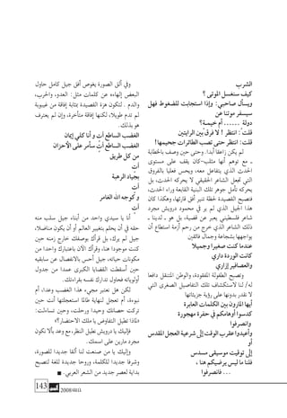 143 2008‫خريف‬
‫ال�شرب‬
‫؟‬‫املوتى‬‫�سنغ�سل‬‫كيف‬
‫فهل‬ ‫لل�ضغوط‬ ‫ا�ستجابت‬ ‫إذا‬�‫و‬ :‫�صاحبي‬ ‫أل‬�‫وي�س‬
‫عن‬‫موتنا‬‫�سي�سفر‬
‫ٍ؟‬‫ة‬‫خيمـ‬‫أم‬�……ٍ ‫دولة‬
‫الرايتني‬‫بني‬‫فرق‬‫ال‬!‫انتظر‬:‫قلت‬
!‫جحيمها‬‫الطائرات‬‫ت�صب‬‫حتى‬‫انتظر‬:‫قلت‬
‫باخلطابة‬‫و�صف‬‫حني‬‫وحتى‬.‫أبدا‬�‫زاعقا‬‫يكن‬‫مل‬
‫م�ستوى‬ ‫على‬ ‫يقف‬ ‫مثلب-كان‬ ‫أنها‬� ‫توهم‬ ‫مع‬ ‫ـ‬
‫بالفروق‬ ‫فعليا‬ ‫ويح�س‬ ،‫معه‬ ‫يتفاعل‬ ‫الذي‬ ‫احلدث‬
‫بل‬ ،‫احلدث‬ ‫يحركه‬ ‫ال‬ ‫احلقيقي‬ ‫ال�شاعر‬ ‫جتعل‬ ‫التي‬
،‫احلدث‬ ‫وراء‬ ‫القابعة‬ ‫البنية‬ ‫تلك‬ ‫جوهر‬ ‫أمل‬�‫ت‬ ‫يحركه‬
‫كان‬ ‫وهكذا‬ ،‫قارئها‬ ‫أفق‬� ‫تنري‬ ‫حلظة‬ ‫الق�صيدة‬ ‫فت�صبح‬
‫جمرد‬ ‫دروي�ش‬ ‫حممود‬ ‫يف‬ ‫ير‬ ‫مل‬ ‫الذي‬ ‫اجليل‬ ‫هذا‬
‫ـ‬ ‫لدينا‬ ‫ـ‬ ‫هو‬ ‫بل‬ ،‫ق�ضية‬ ‫عن‬ ‫يعرب‬ ‫فل�سطيني‬ ‫�شاعر‬
‫أن‬� ‫ا�ستطاع‬ ‫أزمة‬� ‫رحم‬ ‫من‬ ‫خرج‬ ‫الذي‬ ‫ال�شاعر‬ ‫ذلك‬
‫فائقني‬‫وجمال‬‫ب�شجاعة‬‫يواجهها‬
‫وجميال‬‫�صغريا‬‫كنت‬‫عندما‬
‫داري‬‫الوردة‬‫كانت‬
‫إزاري‬�‫والع�صافري‬
‫دافعا‬ ‫املتنقل‬ ‫والوطن‬ ،‫املفقودة‬ ‫الطفولة‬ ‫وت�صبح‬
‫التي‬ ‫ال�صغرى‬ ‫التفا�صيل‬ ‫تلك‬ ‫ال�ستك�شاف‬ ‫لنا‬ /‫له‬
‫جزيئاتها‬‫ؤية‬�‫ر‬‫على‬‫بدونها‬‫نقدر‬‫ال‬
‫العابرة‬‫الكلمات‬‫بني‬‫املارون‬‫أيها‬�
‫مهجورة‬‫حفرة‬‫يف‬‫أوهامكم‬�‫كد�سوا‬
‫وان�صرفوا‬
‫املقد�س‬‫العجل‬‫�شرعية‬‫إىل‬�‫الوقت‬‫عقرب‬‫أعيدوا‬�‫و‬
‫أو‬�
‫م�سد�س‬‫مو�سيقى‬‫توقيت‬‫إىل‬�
،‫هنا‬‫ير�ضيكم‬‫لي�س‬‫ما‬‫فلنا‬
‫فان�صرفوا‬...
‫حاول‬ ‫كامل‬ ‫جيل‬ ‫أفق‬� ‫يغو�ص‬ ‫ال�صورة‬ ‫ألق‬� ‫ويف‬
،‫واحلرب‬ ،‫العدو‬ :‫مثل‬ ‫كلمات‬ ‫عن‬ ‫إلهاءه‬� ‫البع�ض‬
‫غيبوبة‬ ‫من‬ ‫إفاقة‬� ‫مبثابة‬ ‫الق�صيدة‬ ‫هزة‬ ‫لتكون‬ . ‫والدم‬
‫يعرتف‬ ‫مل‬ ‫إن‬�‫و‬ ،‫أخرة‬�‫مت‬ ‫إفاقة‬� ‫لكنها‬ ،‫طويال‬ ‫تدم‬ ‫مل‬
.‫بذلك‬‫هو‬
‫إميان‬�‫كلي‬‫أنا‬�‫و‬ ٍ‫آت‬�‫ال�ساطع‬‫الغ�ضب‬
‫حزان‬‫الأ‬‫على‬‫أمر‬�‫�س‬ ٍ‫آت‬�‫ال�ساطع‬‫الغ�ضب‬
‫طريق‬‫كل‬‫من‬
ٍ‫آت‬�
‫الرهبة‬‫بجياد‬
ٍ‫آت‬�
‫الغامر‬‫اهلل‬‫كوجه‬‫و‬
ٍ‫آت‬�
‫منه‬ ‫�سلب‬ ‫جيل‬ ‫أبناء‬� ‫من‬ ‫واحد‬ ‫�سيدي‬ ‫يا‬ ‫أنا‬�
،‫منا�ضال‬ ‫يكون‬ ‫أن‬� ‫أو‬� ‫العامل‬ ‫بتغيري‬ ‫يحلم‬ ‫أن‬� ‫يف‬ ‫حقه‬
‫حني‬ ‫زمنه‬ ‫خارج‬ ‫بو�صفك‬ ‫أك‬�‫قر‬ ‫بل‬ ،‫يرك‬ ‫مل‬ ‫جيل‬
‫من‬ ‫واحدا‬ ‫باعتبارك‬ ‫ن‬‫الآ‬ ‫أك‬�‫وقر‬ ،‫هنا‬ ‫موجودا‬ ‫كنت‬
‫�سابقيه‬ ‫عن‬ ‫باالنف�صال‬ ‫أح�س‬� ‫جيل‬ ،‫حياته‬ ‫مكونات‬
‫جدول‬ ‫من‬ ‫عمدا‬ ‫الكربى‬ ‫الق�ضايا‬ ‫أ�سقطت‬� ‫حني‬
.‫بقراءتك‬‫نف�سه‬‫تدارك‬‫فحاول‬‫أولوياته‬�
‫أم‬� ،‫وعدا‬ ‫الغ�ضب‬ ‫هذا‬ ‫جميء‬ ‫نعترب‬ ‫هل‬ ‫لكن‬
‫حني‬ ‫أنت‬� ‫ا�ستعجلتها‬ ‫طاملا‬ ‫لنهاية‬ ‫تعجل‬ ‫أم‬� ،‫نبوءة‬
:‫ت�ساءلت‬ ‫وحني‬ ،‫ورحلت‬ ‫وحيدا‬ ‫ح�صانك‬ ‫تركت‬
»‫االحت�ضار؟‬‫ملك‬‫يا‬‫التفاو�ض‬‫تطيل‬‫«ملاذا‬
‫نكون‬‫أال‬�‫ب‬‫وعد‬‫مع‬،‫النظر‬‫نطيل‬‫دروي�ش‬‫يا‬‫إليك‬�‫ف‬
.‫ا�سمك‬‫على‬‫مارين‬‫جمرد‬
،‫لل�صورة‬ ‫جديدا‬ ‫ألقا‬� ‫لنا‬ ‫�صنعت‬ ‫من‬ ‫يا‬ ‫إليك‬�‫و‬
‫لت�صبح‬ ‫للغة‬ ‫جديدة‬ ‫وروحا‬ ،‫للكلمة‬ ‫جديدا‬ ‫و�شرفا‬
.‫العربي‬‫ال�شعر‬‫من‬‫جديد‬‫لع�صر‬‫بداية‬
 
