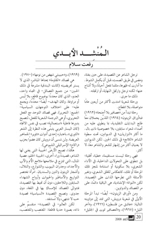 2008 ‫أكتوبر‬� 20
،‫بغتة‬‫حني‬‫على‬،‫الق�صيدة‬‫عن‬‫ال�شاعر‬‫ترجل‬
.‫ال�شوط‬‫يكمل‬‫أن‬�‫قبل‬،‫ال�صمت‬‫طريق‬‫يف‬‫وم�ضى‬
‫أ�شاح‬�‫وال‬،‫ًا‬‫ن‬‫أحيا‬�‫تفعل‬‫مثلما‬،‫ظهرها‬‫له‬‫أدارت‬�‫ما‬
.‫ارجتلته‬ ‫أو‬� ،‫النهاية‬ ‫وارجتل‬ ‫ترجل‬ ‫لكنه‬ ‫عنها؛‬
.‫جرى‬ ‫ما‬ ‫ذلك‬
‫ًا‬‫م‬‫عا‬ ‫أربعني‬� ‫من‬ ‫كرث‬‫لأ‬ ‫امتدت‬ ‫�شعرية‬ ‫ورحلة‬
.‫انقطاع‬ ‫بال‬ ،‫متوا�صلة‬
)1962(»‫أجنحة‬�‫بال‬‫«ع�صافري‬‫من‬‫أ‬�‫تبد‬‫رحلة‬
‫ًا‬‫ع‬‫م‬ ‫يحمالن‬ ‫ْن‬‫ي‬‫اللذ‬ )1964( »‫الزيتون‬ ‫أوراق‬�«‫فـ‬
‫من‬ ‫عليه‬ ‫ينطوي‬ ‫مبا‬ ،‫التقليدية‬ ‫البدايات‬ ‫طابع‬
.‫بال‬ ‫ذات‬ ‫خ�صو�صية‬ ‫بال‬ ،‫�سابقني‬ ‫�شعراء‬ ‫أ�صداء‬�
‫�سطوة‬ ‫حتت‬ ،‫الديوانني‬ ‫يف‬ »‫«النزاريات‬ ‫أكرث‬� ‫ما‬
‫الديوانني‬ ‫لكن‬ .‫احلني‬ ‫ذلك‬ ‫يف‬ »‫«الالمع‬ ‫ال�شاعر‬
‫ال‬ ،‫ًا‬‫ع‬‫م‬ ‫وال�شاعر‬ ‫لل�شعر‬ ‫إ�شهار‬� ‫من‬ ‫أكرث‬� ‫يعنيان‬ ‫ال‬
.‫أكرث‬�
‫أفقية؛‬� ،‫خطية‬ ،‫م�ستقيمة‬ ‫لي�ست‬ ‫رحلة‬ ‫فهي‬
‫داء‬‫الأ‬ ‫يف‬ ،‫الداخلية‬ ‫التحوالت‬ ‫على‬ ‫تنطوي‬ ‫بل‬
‫تلك‬ ‫ملنجز‬ ‫ا�ستنامة‬ ‫أو‬� ‫�سكونية‬ ‫بال‬ ،‫ال�شعري‬
‫وتغري‬ ،‫ال�شعري‬ ‫للقلق‬ ‫كانعكا�س‬ ،‫تلك‬ ‫أو‬� ‫املرحلة‬
.‫الق�صيدة‬ ‫على‬ ‫الذات‬ ‫تطرحها‬ ‫التي‬ ‫�سئلة‬‫الأ‬
‫على‬ ،‫ًا‬‫م‬‫دائ‬ ‫الباقية‬ ‫هي‬ ،‫ن�شادية‬‫الإ‬ »‫«النواة‬ ‫لكن‬
.‫والدواوين‬ ‫الق�صائد‬ ‫مر‬
‫املرحلة‬ ‫أ‬�‫تبد‬ -‫ا‬ ً‫أي�ض‬� -»‫الزيتون‬ ‫أوراق‬�« ‫ومن‬
‫دواوينه‬ ‫إىل‬� ‫متتد‬ ‫التي‬ ،‫دروي�ش‬ ‫�شعرية‬ ‫يف‬ ‫وىل‬‫الأ‬
‫آخر‬�«‫و‬ ،)1966( »‫فل�سطني‬ ‫من‬ ‫«عا�شق‬ :‫التالية‬
»‫اجلليل‬ ‫يف‬ ‫متوت‬ ‫و«الع�صافري‬ ،)1967( »‫الليل‬
.)1970( »‫نومها‬ ‫من‬ ‫تنه�ض‬ ‫و«حبيبتي‬ ،)1969(
‫ال‬ ‫الذي‬ ،‫املبا�شر‬ ‫مبعناها‬ »‫«املقاومة‬ ‫ق�صائد‬ ‫هي‬
‫ذلك‬ ‫يف‬ ً‫ة‬‫م�شرع‬ ‫البندقية‬ ‫(كانت‬ ‫حتري�ضيته‬ ‫ي�سرت‬
،‫واحد‬ ‫�اه‬�‫اجت‬ ‫يف‬ -‫الف�صائل‬ ‫جميع‬ ‫من‬ -‫احل�ين‬
‫َب�س‬‫ل‬ ‫بال‬ ،‫قاطع‬ ‫بو�ضوح‬ ‫ًا‬‫د‬‫حمد‬ ‫كان‬ ‫الذي‬ ،‫العدو‬
‫ُجمع‬‫ي‬‫و‬ ،‫ًا‬‫د‬‫حمد‬ -‫ا‬ ً‫أي�ض‬� -‫الهدف‬ ‫وكان‬ .‫مراوغة‬ ‫أو‬�
-‫ال�سيا�سية‬ ‫التوجهات‬ ‫اختالف‬ ‫على‬ -‫عليه‬
‫الفعل‬ ‫مع‬ ‫التوحد‬ ‫ق�صائد‬ ‫فهي‬ .)‫التحرير‬ :‫اجلميع‬
‫لت�صبح‬،‫للفعل‬‫ال�شعرية‬‫الرتجمة‬‫هي‬‫أو‬�،‫التحريري‬
‫االجتاه‬ ‫نف�س‬ ‫يف‬ ‫ت�صب‬ »‫«ا�ستعمالية‬ ً‫ة‬‫فاعلي‬ ‫بدورها‬
‫ال�شعر‬ ‫إىل‬� ‫النظرة‬ ‫هذه‬ ‫َّى‬‫ن‬‫يتب‬ ‫العربي‬ ‫الي�سار‬ ‫(كان‬
‫اجلماهري‬ »‫«تثوير‬ ‫أدوات‬� ‫إحدى‬� ‫باعتباره‬ ،»‫«الثوري‬
‫بحزب‬‫ًا‬‫و‬‫ع�ض‬‫كان‬‫دروي�ش‬‫أن‬�‫نن�سى‬‫ولن‬.‫العري�ضة‬
.)‫ال�شيوعي‬ ‫�سرائيلي‬‫الإ‬ »‫«راكاح‬
‫لها‬ ‫يغني‬ ‫التي‬ َ‫ة‬‫احلبيب‬ ُ‫ر�ض‬‫الأ‬ ‫ت�صبح‬ ،‫هكذا‬
‫ع�صية‬ ،‫احللم‬ ‫احلبيبة‬ ،‫أخرى‬� ‫وراء‬ ً‫ة‬‫ق�صيد‬ ،‫ال�شاعر‬
‫ب‬‫والأ‬ ‫م‬ ُ‫أ‬‫ال‬ ‫مالمح‬ ‫مالحمها‬ ‫يف‬ ‫متتزج‬ ‫التي‬ ،‫املنال‬
،‫والتالل‬ ،‫وال�شوارع‬ ،‫البيوت‬ ‫وجدران‬ ،‫جداد‬‫والأ‬
‫تخت�صر‬ ‫أة‬�‫امر‬ .‫وال�سنديان‬ ‫والتني‬ ‫الزيتون‬ ‫أ�شجار‬�‫و‬
‫ال�شهداء‬ ‫أرواح‬�‫و‬ ‫واحليوات‬ ‫�ساطري‬‫والأ‬ ‫التواريخ‬
،‫الق�صيدة‬ ‫بها‬ ‫حتيط‬ ‫أن‬� ‫دون‬ ،‫والالحقني‬ ‫ال�سابقني‬
‫دون‬ ،‫اللغة‬ ‫يف‬ ‫بها‬ ‫م�ساك‬‫للإ‬ ‫الق�صائد‬ ‫فتتواىل‬
‫ق�صيدة‬ »‫«ال�سيا�سية‬ ‫الق�صيدة‬ ‫وت�صبح‬ .‫جدوى‬
.‫ُ�ستنفد‬‫ت‬ ‫وال‬ ،‫تنتهي‬ ‫ال‬ ‫حب‬
‫على‬ ٌ‫م‬‫منق�س‬ -‫الق�صيدة‬ ‫يف‬ -‫العامل‬ ‫لكن‬
،‫ب‬ َ‫واملغت�ص‬ ‫ب‬ ِ‫املغت�ص‬ :‫قاطعة‬ ‫حدية‬ ‫ب�صورة‬ ،‫ذاته‬
‫بـــدي‬‫الأ‬ ‫ــــد‬ ِ‫ْ�ش‬‫ن‬ُ‫م‬‫الـ‬
‫�سـالم‬‫رفعت‬
 