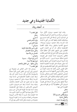 2008 ‫أكتوبر‬� 44
‫ًا‬‫ء‬‫جز‬ ‫وىل‬‫الأ‬ »‫دروي�ش‬ ‫«حممود‬ ‫جتربة‬ ‫مثلت‬
‫وبخا�صة‬،‫العربية‬‫احلر‬‫ال�شعر‬‫مدر�سة‬‫حركة‬‫من‬‫ًا‬‫م‬‫حمي‬
‫بروح‬ ‫تت�سم‬ ‫كانت‬ ‫التى‬ ‫املرحلة‬ ‫فى‬ ‫أو‬� ،‫البدايات‬ ‫فى‬
‫قدمته‬ ‫ما‬ ‫أنقى‬� ‫من‬ ‫كانت‬ ‫ولعلها‬ ،‫طاغية‬ ‫رومانتيكيـة‬
:‫وزميـاله‬ »‫دروي�ش‬ ‫«حممود‬ ‫وكان‬ ،‫املدر�سة‬ ‫هذه‬
‫الق�ضية‬ ‫ميثلون‬ »‫�اد‬�‫زي‬ ‫و«توفيق‬ »‫القا�سم‬ ‫«�سميح‬
‫العرب‬ ‫ال�شعراء‬ ‫فى‬ ‫أثر‬� ‫حار‬ ‫ب�شكل‬ ‫الفل�سطينية‬
،‫ًا‬‫ي‬‫عال‬ ‫ًا‬‫ي‬‫عاطف‬ ‫ًا‬‫ري‬‫أث‬�‫ت‬ ،‫العام‬ ‫اجلمهور‬ ‫وفى‬ ،‫الطالعني‬
‫فكانت‬،‫ال�شعر‬‫كتابة‬‫إىل‬�‫أميل‬�‫ول‬‫الأ‬‫�صباى‬‫فى‬‫وكنت‬
‫ن�صو�صه‬ ‫على‬ ‫تعرفت‬ ‫عندما‬ »‫بـ»دروي�ش‬ ‫عالقتى‬
‫هو‬ ‫ول‬‫الأ‬ ‫ال�سبب‬ : ‫ل�سببني‬ ‫حميمة‬ ‫عالقة‬ ‫املن�شورة‬
‫وعا�شها‬ ،‫ع�شتها‬ ‫التى‬ ‫ال�صارمة‬ ‫ال�سيا�سية‬ ‫الرتبية‬ ‫هذه‬
‫التابعـة‬ ‫التعليمية‬ ‫ؤ�س�سة‬�‫امل‬ ‫داخل‬ ‫ًا‬‫ع‬‫جمي‬ ‫جيلى‬ ‫أبناء‬�
‫إطار‬�‫فى‬‫للفل�سطينيني‬‫العودة‬‫أمل‬�‫ب‬‫نتغنى‬‫فكنا‬،‫للدولة‬
‫بل‬ ،‫العودة‬ ‫نرتقب‬ ‫كنا‬ ،‫العام‬ ‫العربى‬ ‫القومى‬ ‫احللم‬
‫فهو‬‫الثانى‬‫ال�سبب‬‫أما‬�،‫جلها‬‫لأ‬‫اليومى‬‫رق‬‫بالأ‬‫ونح�س‬
‫بحما�سة‬ ‫وامتالئى‬ ‫ال�شعر‬ ‫بكتابة‬ ‫ال�شخ�صى‬ ‫اهتمامى‬
‫ت�شكل‬ ‫كانت‬ ‫التى‬ ‫والفكرية‬ ‫الوطنية‬ ‫للقيم‬ ‫ال�شباب‬
‫فى‬‫وامل�ساهمة‬‫العطاء‬‫فى‬‫رغبتنا‬‫ومعنى‬‫انتمائنا‬ ‫معنى‬
‫ق�صيدة‬ ‫على‬ ‫املرحلة‬ ‫هذه‬ ‫فى‬ ‫وعرثت‬ ،‫الواقع‬ ‫حركة‬
‫وهى‬،‫قلب‬‫ظهر‬‫عن‬‫أزال‬�‫وال‬‫حفظتها‬‫التى‬»‫«دروي�ش‬
:‫منها‬‫التى‬‫الق�صيدة‬
‫�سجل‬
‫‏‬‫ي‬‫عرب‬‫أنا‬�
‫‏‬ً‫ا‬‫ألف‬�‫خم�سون‬‫بطاقتى‬‫ورقم‬
‫‏‬‫ة‬‫ثماني‬‫أطفاىل‬�‫و‬
‫‏‬‫ف‬‫�صي‬‫بعد‬‫وتا�سعهم‬
‫‏‬‫؟‬‫تغ�ضب‬‫فهل‬
‫‏‬‫ل‬‫�سج‬
‫‏‬‫ي‬‫عرب‬‫أنا‬�
‫‏‬‫ي‬‫فحم‬‫ال�شعر‬‫ولون‬
‫‏‬‫ي‬‫بن‬‫العني‬‫ولون‬
‫‏‬!‫وميزاتى‬
‫‏‬‫ه‬‫كوفي‬‫فوق‬‫عقال‬‫أ�سى‬�‫ر‬‫على‬
‫‏‬‫ر‬‫كال�صخ‬‫�صلبة‬‫وكفى‬
‫‏‬‫ا‬‫يالم�سه‬‫من‬‫تخم�ش‬
‫‏‬:‫وعنوانى‬
‫‏‬‫ة‬‫من�سي‬..‫عزالء‬‫قرية‬‫من‬‫أنا‬�
‫‏‬‫ء‬‫أ�سما‬�‫بال‬‫�شوارعها‬
‫‏‬‫ر‬‫واملحج‬‫احلقل‬‫فى‬..‫رجالها‬‫وكل‬
‫؟‬‫تغ�ضب‬‫فهل‬
‫من‬ ‫جمموعة‬ ‫عرب‬ ‫الغنائى‬ ‫احل�س‬ ‫هذا‬ ‫وي�ستمر‬
‫ًّا‬‫ي‬‫جمال‬ ‫ًا‬‫ري‬‫أث‬�‫ت‬ ‫العربى‬ ‫املتلقى‬ ‫فى‬ ‫أثرت‬� ‫التى‬ ‫الدواوين‬
‫وقد‬ ،‫احلر‬ ‫ال�شعر‬ ‫مدر�سة‬ ‫إطار‬� ‫فى‬ ‫ًا‬‫ي‬‫عال‬ ‫ًّا‬‫ي‬‫أيديولوج‬�‫و‬
‫بهذه‬ ‫البداية‬ ‫فى‬ ‫الفل�سطينية‬ ‫املقاومة‬ ‫�شعراء‬ ‫ارتبط‬
»‫دروي�ش‬ ‫«حممود‬ ‫أن‬� ‫بدليل‬ ،‫ًا‬‫م‬‫حمي‬ ‫ًا‬‫ط‬‫ارتبا‬ ‫املدر�سة‬
‫واكت�شف‬ ،‫اكت�شفه‬ ‫الذى‬ ‫هو‬ »‫قبانى‬ ‫«نزار‬ ‫إن‬� ‫يقول‬
‫باحلزب‬ »‫«دروي�ش‬ ‫ا�سم‬ ‫ارتبط‬ ‫البداية‬ ‫ومنذ‬ ،‫زميليه‬
،‫الفل�سطينية‬ ‫فتح‬ ‫مبنظمة‬ ‫ثم‬ ،‫�سرائيلى‬‫الإ‬ ‫ال�شيوعى‬
‫يونيو‬ ‫حرب‬ ‫فى‬ ‫العربية‬ ‫الهزمية‬ ‫بعد‬ ‫بقوة‬ ‫ا�سمه‬ ‫وعرف‬
‫منذ‬‫العرب‬‫ال�شعراء‬‫بني‬‫على‬‫الأ‬‫هو‬‫�صوته‬‫وظل‬،1967
‫البريوتية‬ ‫داب‬‫الآ‬ ‫جملة‬ ‫له‬ ‫ن�شرت‬ ‫وقد‬ ،‫التوقيت‬ ‫هذا‬
‫البريوتية‬ ‫العودة‬ ‫دار‬ ‫له‬ ‫ون�شرت‬ ،‫ق�صائده‬ ‫من‬ ‫جمموعة‬
‫أنه‬� ‫إىل‬� ‫يعود‬ ‫الكبري‬ ‫جناحه‬ ‫ولعل‬ ،‫دواوينه‬ ‫من‬ ‫جمموعة‬
‫جديد‬‫وعى‬‫اجلديـدة‬‫الكتـابة‬
‫ريان‬‫جمد‬‫أ‬�.‫د‬
 