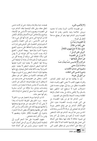 2008 ‫أكتوبر‬� 50
‫الرند‬‫العب‬)2(
‫حممود‬ ‫لنا‬ ‫يقدم‬ )‫الرند‬ ‫(العب‬ ‫ق�صيدته‬ ‫فى‬
‫طبيعة‬ ‫لنا‬ ‫يقدم‬ ،‫بال�شعر‬ ‫وعيه‬ ‫خال�صة‬ ‫دروي�ش‬
‫مدخال‬ ‫ي�صلح‬ ‫أمر‬� ‫وهو‬ ،‫فيها‬ ‫ال�شاعر‬ ‫ودور‬ ‫الق�صيدة‬
.‫جتربتة‬‫إىل‬�‫للنظر‬
ٍ‫د‬ْ‫ر‬َ‫ن‬ ُ‫ة‬َ‫ي‬ْ‫م‬َ‫ر‬‫الق�صيدة‬ َّ‫إن‬�
ْ‫م‬‫ظال‬‫من‬ ٍ‫ة‬َ‫ع‬ْ‫ق‬ُ‫ر‬‫على‬
ْ‫م‬‫الكال‬‫فيهوى‬ ّ‫ع‬‫ت�ش‬‫ال‬‫وقد‬،ُّ‫ع‬‫ت�ش‬
/ ِ‫الرمل‬‫على‬‫كري�ش‬
‫الق�صيدة‬‫فى‬‫ىل‬ َ‫ر‬ْ‫و‬َ‫د‬‫ال‬
:‫يقاعها‬‫لإ‬‫امتثاىل‬ ُ‫ري‬‫غ‬
‫ا‬ ً‫ح�س‬‫ل‬ِّ‫يعد‬‫ا‬ ًّ‫ح�س‬‫حا�سي�س‬‫الأ‬ ِ‫حركات‬
‫معني‬ ُ‫ِّل‬‫ز‬َ‫ن‬ُ‫ي‬‫ا‬ ً‫�س‬ْ‫د‬ َ‫وح‬
‫الكلمات‬‫�صدى‬‫فى‬‫وغيبوبة‬
‫انتقلت‬‫التى‬‫نف�سى‬‫و�صورة‬
.‫غريها‬‫إىل‬� َ‫َناي‬‫أ‬�‫من‬
،‫لل�شاعر‬ ‫املغامر‬ ‫البعد‬ ‫هو‬ ‫هنا‬ ‫يطالعنا‬ ‫ما‬ ‫أول‬�
،‫طبعا‬ ‫والعبث‬ ‫اللهو‬ ‫مبعنى‬ ‫ال‬ ‫اللعب‬ ‫مبفهوم‬ ‫واقرتانه‬
‫تقبل‬ ‫متعددة‬ ‫جهات‬ ‫إىل‬� ‫رمية‬ ‫من‬ ‫تنطلق‬ ‫فالق�صيدة‬
‫معها‬ ‫التكهن‬ ‫اليد‬ ‫ت�ستطيع‬ ‫ال‬ ‫كثرية‬ ‫احتماالت‬
‫بالرقعة‬ ‫املجال‬ ‫يحدد‬ ‫بل‬ ‫بذلك‬ ‫يكتفى‬ ‫وال‬ ،‫َر‬‫ق‬َ‫ت‬‫بامل�س‬
.‫امل�ضمون‬‫غري‬‫�شعاع‬‫بالإ‬‫النتيجة‬‫ويحدد‬،‫املظلمة‬
‫بل‬ ،‫الق�صيدة‬ ‫يقود‬ ‫من‬ ‫هو‬ ‫هنا‬ ‫ال�شاعر‬ ‫لي�س‬
‫ممتثل‬ ‫جمرد‬ ‫الق�صيدة‬ ‫ولي�ست‬ ،‫تقوده‬ ‫التى‬ ‫هى‬
‫يتورط‬ ‫غام�ض‬ ‫إيقاع‬� ‫هى‬ ‫بل‬ ‫ال�شاعر‬ ‫فكار‬‫لأ‬ ‫طيع‬
‫آت‬�‫ومفاج‬‫حا�سي�س‬‫الأ‬‫حركة‬‫إىل‬�‫لي�صغى‬‫فيه‬‫ال�شاعر‬
‫ال�شخ�ص‬ ‫ذلك‬ ‫هو‬ ‫ال�شاعر‬ ‫يعد‬ ‫مل‬ ‫هنا‬ ‫ومن‬ ،‫احلد�س‬
‫يحيا‬ ‫آخر‬� ‫إىل‬� ‫يتحول‬ ‫بل‬ ‫لغريه‬ ‫أو‬� ‫لنف�سه‬ ‫املعروف‬
‫أعماقه‬� ‫على‬ ‫�سلطة‬ ‫فيها‬ ‫ميلك‬ ‫ال‬ ‫خالقة‬ ‫غيبوبة‬ ‫فى‬
‫احلامل‬ ‫ميلك‬ ‫ال‬ ‫كما‬ ‫اخلا�صة‬ ‫قوانينها‬ ‫وفق‬ ‫تعمل‬ ‫التى‬
‫التى‬ ‫ال�صور‬ ‫تنطلق‬ ‫ثم‬ ‫ومن‬ ‫أحالمه‬� ‫على‬ ‫�سلطة‬ ‫أى‬�
‫تنتمى‬‫كانت‬‫لو‬‫حتى‬،‫وجلية‬،‫وطازجة‬،‫حية‬‫ن�ضجت‬
‫دوره‬ ‫ال�شاعر‬ ‫يفقد‬ ‫الو�ضعية‬ ‫تلك‬ ‫وفى‬ ،‫معقد‬ ‫ملنطق‬
‫�صغاء‬‫الإ‬ ‫هو‬ ‫�سا�سى‬‫الأ‬ ‫واجبه‬ ‫وي�صبح‬ ،‫الق�صيدة‬ ‫فى‬
‫الكامل‬‫نكار‬‫والإ‬‫عماق‬‫الأ‬‫حلرية‬‫خال�ص‬‫والإ‬،‫بتوا�ضع‬
‫هذا‬ ,‫�شيء‬ ‫كل‬ ‫أنها‬� ‫كذبا‬ ‫تدعى‬ ‫التى‬‫الواعية‬ ‫للذات‬
‫والتخزين‬ ‫احل�صاد‬ ‫أتى‬�‫ي‬ ‫ثم‬ ، ‫�سا�سى‬‫الأ‬ ‫الدور‬ ‫هو‬
‫إجراءات‬�‫وهى‬‫اجلوعى‬‫على‬‫املح�صول‬‫وعر�ض‬‫ال�سليم‬
‫الن�ضج‬ ‫م�ستوى‬ ‫على‬ ‫لتحافظ‬ ‫وخربة‬ ‫مهارات‬ ‫تتطلب‬
‫الن�ضج‬ ،‫العر�ض‬ ‫وبهجة‬ ‫وطزاجتها‬ ‫الثمرة‬ ‫وحيوية‬
‫ؤمن‬�‫ي‬ ‫ال‬ ‫ملن‬ ‫غواياته‬ ‫أكرث‬� ‫وما‬ ،‫الثمرة‬ ‫يف�سد‬ ‫الزائد‬
‫من‬ ‫أقل‬� ‫يجدها‬ ‫أو‬� ‫ت�سكنه‬ ‫التى‬ ‫اخلالقة‬ ‫نا‬‫بالأ‬ ‫كثريا‬
‫التى‬‫الوظيفة‬‫أو‬�‫رغباته‬‫أو‬�‫طموحاته‬‫أو‬�‫ظنونه‬‫م�ستوى‬
‫فيلونها‬ ‫الثمرة‬ ‫لون‬ ‫يعجبه‬ ‫ال‬ ‫البع�ض‬ ،‫لها‬ ‫يريدها‬
‫حجم‬ ‫يعجبه‬ ‫ال‬ ‫البع�ض‬ ,‫امل�سلوق‬ ‫البي�ض‬ ‫نلون‬ ‫كما‬
‫أنها‬�‫ش‬�‫رفع‬‫فيحاول‬‫العاىل‬‫مبقامه‬‫الئقا‬‫يجده‬‫وال‬‫الثمرة‬
‫ب�سهولة‬‫غروره‬‫له‬‫يزين‬‫البع�ض‬،‫ال�سامة‬‫باملواد‬‫بحقنها‬
‫منطلق‬ ‫غري‬ ‫آخر‬� ‫منطلق‬ ‫من‬ ‫الكمية‬ ‫في�ضاعف‬ ‫مر‬‫الأ‬
‫دور‬ ‫وجود‬ ‫عدم‬ ‫فى‬ ‫خ�صو�صيته‬ ‫عن‬ ‫يتخلى‬ ، ‫ال�شعر‬
،‫ال�شعر‬‫عن‬‫امل�سكني‬‫فيبتعد‬‫بطوليا‬‫دورا‬‫له‬‫ويخلق‬‫له‬
،‫زخارف‬‫من‬‫يجيده‬‫مبا‬‫�صنعا‬‫يح�سن‬‫أنه‬�‫يح�سب‬‫وهو‬
‫�سحرية‬ ‫أدوات‬� ‫من‬ ‫ميتلكه‬ ‫ومبا‬ ،‫وتوابل‬ ‫وحم�سنات‬
‫ذلك‬)‫(ولنا‬‫له‬‫ليخيل‬‫أو‬�‫ت�سعى‬‫حية‬‫الق�صيدة‬‫لتبدو‬
.‫جامد‬‫حجر‬‫أنها‬�‫رغم‬
‫ال‬ ‫احللم‬ ‫�سرد‬ ‫هو‬ ‫باخت�صار‬ ‫دورها‬ ‫الواعية‬ ‫الذات‬
‫وهذا‬ ،‫له‬ ‫املنا�سبة‬ ‫الطريقة‬ ‫وفق‬ ‫احللم‬ ‫�سرد‬ . ‫�صنعه‬
‫وخماوفها‬ ‫هواج�سها‬ ‫عن‬ ‫بعيد‬ ‫احللم‬ ‫أن‬� ‫أبدا‬� ‫يعنى‬ ‫ال‬
‫أكرث‬�‫من‬ ٍ‫ه‬‫آ‬�‫و‬،‫أكرث‬�‫و‬‫ذلك‬‫كل‬‫لكنه‬‫وهويتها‬‫أحالمها‬�‫و‬
‫ال�شعراء‬ ‫ال�سادة‬ ‫بع�ض‬ ‫ن‬‫لأ‬ ‫ونقتلها‬ ‫نظلمها‬ ‫التى‬ ‫تلك‬
‫ال‬ ‫وبع�ضهم‬ ،‫جاهزة‬ ‫أفكار‬�‫ب‬ ‫الق�صيدة‬ ‫إىل‬� ‫يذهبون‬
.‫فتختفى‬‫هذه‬)‫أكرث‬�(‫بـ‬‫ؤمن‬�‫ي‬
‫إىل‬� ‫�رب‬�‫أق‬� ‫النحو‬ ‫هذا‬ ‫على‬ ‫الق�صيدة‬ ‫مفهوم‬
‫كثرية‬‫أعمال‬�‫فى‬‫أثره‬�‫نرى‬‫أن‬�‫وميكن‬)‫ال�شعر‬‫(مقاومة‬
‫فثمة‬ ‫أعماله‬� ‫كل‬ ‫فى‬ ‫ولي�س‬ ‫دروي�ش‬ ‫ملحمود‬ ‫جدا‬
 