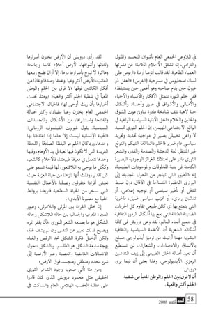 2008 ‫أكتوبر‬� 58
‫واملثول‬ ‫التج�سد‬ ‫أ�شواق‬�‫ب‬ ‫العام‬ ‫اجلمعي‬ ‫الالوعي‬ ‫يف‬
‫ق�شرتها‬ ‫عن‬ ‫الكامنة‬ ‫حالم‬‫الأ‬ ‫ت�شقق‬ ‫إنه‬� ،‫والرتامي‬
‫على‬‫داريو�س‬‫أرملة‬�‫أتو�سا‬�‫قالت‬‫لقد‬،‫الظاهرة‬‫العمياء‬
‫ذو‬ ‫«العقل‬ )‫(الفر�س‬ ‫م�سرحية‬ ‫يف‬ ‫ا�سخليو�س‬ ‫ل�سان‬
»‫ي�ستيقظ‬ ‫حني‬ ‫أعمى‬� ‫وهو‬ ‫�صاحبه‬ ‫ينام‬ ‫حني‬ ‫عيون‬
‫حياء‬‫والأ‬ ‫�شياء‬‫والأ‬ ‫فكار‬‫الأ‬ ‫تتمثل‬ ‫الثورة‬ ‫حلم‬ ‫ففي‬
‫أ�شكال‬�‫و‬ ‫أج�ساد‬�‫و‬ ‫�صور‬ ‫يف‬ ‫�شواق‬‫والأ‬ ‫�اين‬�‫م‬‫والأ‬
‫ال�شوق‬ ‫موت‬ ‫تناوئ‬ ‫هادرة‬ ‫�شاخمة‬ ‫تقف‬ ‫الهية‬ ‫حية‬
‫يف‬‫الواعية‬‫ال�سيا�سية‬‫بنية‬‫الأ‬‫داخل‬‫والكالم‬‫واحلنني‬
‫جت�سيد‬‫الثوري‬‫احللم‬‫إن‬�،‫املهيمن‬‫االجتماعي‬‫الواقع‬
‫وجتريد‬ ‫حتديد‬ ‫مواجهة‬ ‫يف‬ ‫ب�صري‬ ‫تخييلى‬ ‫واعي‬ ‫ال‬
‫والتوقع‬ ‫التهكم‬ ‫لغة‬ ‫دائما‬ ‫فاحللم‬ ‫�ضرير‬ ‫عام‬ ‫�سيا�سي‬
‫وال�شعر‬ ،‫والقدر‬ ‫وال�صدمة‬ ‫الده�شة‬ ‫لغة‬ ،‫املنتظر‬ ‫غري‬
‫الب�صرية‬ ‫الوجودية‬ ‫الغرائز‬ ‫امتالك‬ ‫على‬ ‫قادر‬ ‫الثوري‬
،‫الطبيعية‬ ‫واملوجودات‬ ‫املخلوقات‬ ‫بنية‬ ‫فى‬ ‫الكامنة‬
‫إىل‬� ،‫املجدبة‬ ‫املحول‬ ‫من‬ ‫تهاجر‬ ‫التي‬ ‫كالطيور‬ ‫إنه‬�
‫�ضبط‬ ‫دون‬ ‫فاق‬‫الآ‬ ‫يف‬ ‫املن�ساحة‬ ‫املخ�ضرة‬ ‫الربارى‬
‫أو‬� ،‫إعالمي‬� ‫توجيه‬ ‫أو‬� ‫�سيا�سي‬ ‫أطري‬�‫ت‬ ‫أو‬� ‫ثقافى‬
‫فاحلرية‬ ،‫�ضيق‬ ‫�سيا�سى‬ ‫حتزب‬ ‫أو‬� ،‫رمزي‬ ‫تد�شني‬
‫احلريات‬ ‫كل‬ ‫تقاوم‬ ‫طبيعي‬ ‫كائن‬ ‫أي‬� ‫بها‬ ‫يتمتع‬ ‫التي‬
‫الثقافية‬‫الرموز‬‫أ�شكال‬�‫بها‬‫تعج‬‫التي‬‫الطنانة‬‫ال�ضنينة‬
‫كافة‬ ‫فى‬ ‫دروي�ش‬ ‫وعى‬ ‫لقد‬ ،‫العامل‬ ‫أنحاء‬� ‫جميع‬ ‫يف‬
‫والثقافية‬ ‫ال�سيا�سية‬ ‫نظمة‬‫الأ‬ ‫أن‬� ‫ال�شعرية‬ ‫أ�شكاله‬�
‫م�سلح‬ ‫أيديولوجي‬� ‫ترميز‬ ‫من‬ ‫أوتيت‬� ‫مهما‬ ‫الب�شرية‬
‫ت�ستطيع‬ ‫لن‬ ‫وال�شعارات‬ ‫�اءات‬�‫واالدع‬ ‫ن�ساق‬‫بالأ‬
‫التد�شني‬ ‫زيف‬ ‫إىل‬� ‫الطبيعي‬ ‫اخللق‬ ‫أ�صالة‬� ‫تعيد‬ ‫أن‬�
‫يرى‬ ‫فيما‬ ‫أن‬� ‫يعنى‬ ‫وهذا‬ ،‫يديولوجي‬‫الأ‬ ‫الرمزي‬
:‫دروي�ش‬
‫�شظية‬‫فى‬‫أ‬�‫املعب‬‫والوطن‬‫احللم‬‫بني‬‫الفرق‬‫أن‬�
.‫واقعية‬‫أكرث‬�‫احللم‬
‫أ�سرارها‬� ‫تختزن‬ ‫ر�ض‬‫الأ‬ ‫أن‬� ‫دروي�ش‬ ‫أى‬�‫ر‬ ‫لقد‬
‫وجاحمة‬ ‫كامنة‬ ‫أحالم‬� ‫ر�ض‬‫الأ‬ ،‫أ�شواقها‬�‫و‬ ‫ولغاتها‬
‫ربيعها‬‫ن�ضج‬‫أوان‬�‫إال‬�،‫دوما‬‫أ�سرارها‬�‫ب‬‫تبوح‬‫ال‬ ‫وماكرة‬
‫من‬‫ونفاذا‬‫و�صدقا‬‫وعمقا‬ ‫وعيا‬‫أكرث‬�‫ر�ض‬‫الأ‬،‫الغائب‬
‫والوطن‬ ‫احللم‬ ‫بني‬ ‫فرق‬ ‫«ال‬ ‫فوقها‬ ‫الكائنني‬ ‫أفكار‬�
‫حتدث‬ ‫«يومئذ‬ »‫واقعية‬ ‫أكرث‬� ‫احللم‬ ‫�شظية‬ ‫يف‬ ‫أ‬�‫املعب‬
‫االجتماعي‬ ‫فاخليال‬ »‫لها‬ ‫أوحى‬� ‫ربك‬ ‫أن‬�‫ب‬ ‫أخبارها‬�
‫أ�صالة‬� ‫أكرث‬�‫و‬ ،‫م�ضادا‬ ‫وعيا‬ ‫يختزن‬ ‫العام‬ ‫اجلمعي‬
‫والتج�سدات‬ ‫�شكال‬‫الأ‬ ‫من‬ ،‫وا�ست�شرافا‬ ‫وانفتاحا‬
:‫الروماين‬ ‫الفيل�سوف‬ ‫�شوبرت‬ ‫يقول‬ .‫ال�سيا�سية‬
‫بها‬ ‫اعتددنا‬ ‫إذا‬� ‫حلما‬ ‫إال‬� ‫لي�ست‬ ‫ن�سانية‬‫الإ‬ ‫«احلياة‬
‫واللحظة‬ ‫ال�صادقة‬ ‫اليقظة‬ ‫هو‬ ‫احللم‬ ‫ورمباكان‬ ،‫وحدها‬
‫وفيها‬،‫وهام‬‫الأ‬‫يد‬‫يف‬‫لعبة‬‫فيها‬‫تكون‬‫ال‬‫التي‬‫الفريدة‬
،‫كال�شعر‬‫حالم‬‫فالأ‬،‫طبيعتنا‬‫معرفة‬‫يف‬‫نتعمق‬‫وحدها‬
‫على‬ ‫ت�سمو‬ ‫قيمة‬ ‫لها‬ ،‫الال�شعور‬ ‫به‬ ‫يوحي‬ ‫ما‬ ‫وككل‬
‫حيث‬‫العزلة‬‫حياة‬‫من‬‫تنزعنا‬‫أنها‬�‫وذلك‬،‫تقدير‬‫كل‬
‫النف�سية‬ ‫عماق‬‫بالأ‬ ‫وت�صلنا‬ ‫متفرقني‬ ‫أفرادا‬� ‫نعي�ش‬
‫بروابط‬ ‫فرتبطنا‬ ‫ال�سطحية‬ ‫احلياة‬ ‫من‬ ‫ت�سخر‬ ‫التي‬
.»‫بدي‬‫الأ‬‫م�صرينا‬‫مع‬‫خفية‬
‫وعبور‬ ،‫والالمرئى‬ ‫املرئى‬ ‫بني‬ ‫القران‬ ‫خلق‬ ‫إن‬�
‫وحالة‬‫الال�شكل‬‫حالة‬‫بني‬‫واجلمالية‬‫املعرفية‬‫الفجوة‬
‫املرء‬ ‫يقفز‬ ‫أن‬�‫«ف‬ ‫الثورى‬ ‫ال�شعر‬ ‫ي�صنعه‬ ‫ما‬ ‫هو‬ ‫ال�شكل‬
،‫غلة‬‫ي�شف‬‫مل‬‫إن‬�‫و‬‫النف�س‬‫عن‬‫تعبري‬‫فذلك‬‫وي�صيح‬
‫والغناء‬ ‫الرق�ص‬ ‫جتد‬ ‫ال�شكل‬ ‫فكرة‬ ْ‫�ل‬� ِ‫ْخ‬‫د‬‫أ‬� ‫ولكن‬
‫تتحول‬ ‫وبال�شكل‬ ،‫الطل�سم‬ ‫هو‬ ‫ال�شكل‬ ‫م�شعة‬ ‫بهجة‬
‫إىل‬� ‫ر�ضية‬‫الأ‬ ‫وغري‬ ‫والع�صية‬ ‫الغام�ضة‬ ‫االنفعاالت‬
.»‫ر�ض‬‫الأ‬‫فوق‬‫ومتج�سد‬‫ومنطقي‬‫حمدد‬‫�شئ‬
‫الثوري‬ ‫ال�شاعر‬ ‫وجود‬ ‫�صعوبة‬ ‫أتي‬�‫ت‬ ‫هنا‬ ‫ومن‬
‫قادرا‬ ‫كان‬ ‫الذى‬ ‫دروي�ش‬ ‫حممود‬ ‫مثل‬ ‫احلقيقى‬
‫يف‬ ‫وال�ساكت‬ ‫العام‬ ‫الهالمي‬ ‫الغ�ضب‬ ‫عقلنة‬ ‫على‬
 