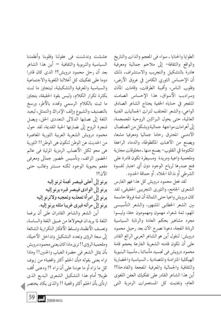 59 2008‫خريف‬
‫والتاريخ‬ ‫والذات‬ ‫املعجم‬ ‫فى‬ ‫�سواء‬ ‫ـ‬ ‫واحلنايا‬ ‫الطوايا‬
‫ومعرفية‬ ‫جمالية‬ ‫مالحم‬ ‫إىل‬� -‫والثقافة‬ ‫والواقع‬
‫ذلك‬ ،‫واال�ست�شراف‬ ‫والتجريب‬ ‫بالت�شكيل‬ ‫هادرة‬
،‫ر�ض‬‫الأ‬ ‫عروق‬ ‫يف‬ ‫الكامن‬ ‫الثوري‬ ‫ح�سا�س‬‫الإ‬ ‫أن‬�
‫آذن‬�‫امل‬ ‫وقامات‬ ،‫الطرقات‬ ‫أقبية‬�‫و‬ ،‫النا�س‬ ‫وقلوب‬
‫ال�صامت‬ ‫ح�سا�س‬‫الإ‬ ‫هذا‬ ،‫�سواق‬‫الأ‬ ‫و�سراديب‬
‫ال�صادق‬ ‫ال�شاعر‬ ‫يحتاج‬ ‫اخلفية‬ ‫حناياه‬ ‫يف‬ ‫املتفجر‬
‫الفنية‬ ‫اجلماليات‬ ‫لرتاث‬ ‫املحتقب‬ ‫وال�شعر‬ ،‫الواعي‬
،‫املجمجمة‬ ‫الروحية‬ ‫الرباكني‬ ‫يحول‬ ‫حتى‬ ،‫العاملية‬
‫ال�صل�صال‬‫من‬‫وي�شكل‬‫جمالية‬ ‫مواجهة‬‫أهرامات‬�‫إىل‬�
،‫م�شعا‬ ‫ومعرفيا‬ ‫جماليا‬ ‫رخاما‬ ‫املحرتق‬ ‫�ي‬�‫دم‬‫الآ‬
‫الراعفة‬ ‫والدماء‬ ،‫املكظوظة‬ ‫�ات‬�‫ه‬‫الآ‬ ‫من‬ ‫وي�صنع‬
‫جمازية‬‫خملوقات‬‫ـ‬‫منها‬‫ي�صنع‬-‫القلوب‬‫يف‬‫املكتومة‬
‫على‬ ‫قادرة‬ ‫تكون‬ ‫وم�سيطرة‬ ‫ومريدة‬ ‫واعية‬ ‫وملحمية‬
‫لق�سوة‬ ‫اعتبار‬ ‫أي‬� ‫دون‬ ‫الوجود‬ ‫لرياح‬ ‫�صدرها‬ ‫فتح‬
.‫احلدود‬‫حماقة‬‫أو‬�.‫اجلالد‬‫نذالة‬‫أو‬�‫ال�شرطي‬
‫الفار�س‬ ‫فهو‬ ‫هذا‬ ‫كل‬ ‫دروي�ش‬ ‫حممود‬ ‫فعل‬ ‫لقد‬
‫لقد‬ ،‫احلقيقى‬ ‫التجريبى‬ ‫والثورى‬ ،‫اجلامح‬ ‫ال�شعرى‬
‫حا�سمة‬‫فروقا‬‫ثمة‬‫أن‬�‫الثمالة‬‫حتى‬‫واعيا‬‫دروي�ش‬‫كان‬
‫أ�سي�سى‬�‫الت‬ ‫وال�شعر‬ ،‫امل�شهور‬ ‫اخلطابى‬ ‫ال�شعر‬ ‫بني‬
‫ولي�سوا‬ ،‫حقا‬ ‫ومهمومون‬ ‫مهمون‬ ‫�شعراء‬ ‫ثمة‬ ،‫املهم‬
‫ال�سيا�سية‬ ‫والرتابة‬ ‫العادة‬ ‫بحكم‬ ‫م�شاهري‬ ‫جمرد‬
‫حممود‬ ‫رحيل‬ ‫بعد‬ ‫ن‬‫الآ‬ ‫ن�صرخ‬ ‫دعونا‬ ،‫الفجة‬ ‫الرنانة‬
‫القادر‬‫الرائع‬‫العربي‬‫ال�شاعر‬‫هو‬‫أين‬�‫لنقول‬:‫دروي�ش‬
‫قامة‬ ‫بحجم‬ ‫الفارعة‬ ‫ال�شعرية‬ ‫قامته‬ ‫تكون‬ ‫أن‬� ‫على‬
‫البنيوية‬‫آ�سينا‬�‫م‬‫ـ‬‫أ�ساتنا‬�‫م‬‫جت�سيد‬‫فى‬‫دروي�ش‬‫حممود‬
‫واحل�ضارية‬ ‫ال�سيا�سية‬ ‫ـ‬ ‫واملت�صادية‬ ‫املتزامنة‬ ‫الهيكلية‬
!‫والفادحة؟‬ ‫املفجعة‬ ‫واملعرفية‬ ‫واجلمالية‬ ‫والثقافية‬
‫اللغوى‬ ‫العفن‬ ‫تفكيك‬ ‫على‬ ‫القادر‬ ‫ال�شاعر‬ ‫هذا‬ ‫أين‬�
‫التى‬ ‫الرمزية‬ ‫امل�ستعمرات‬ ‫كل‬ ‫وتفتيت‬ ،‫العام‬
‫أنظمتنا‬�‫و‬ ‫وقلوبنا‬ ‫عقولنا‬ ‫فى‬ ‫وتد�شنت‬ ‫ع�ش�شت‬
‫ال�شاعر‬ ‫هذا‬ ‫أين‬� – ‫والثقافية‬ ‫والرتبوية‬ ‫ال�سيا�سية‬
‫قادرا‬ ‫كان‬ ‫الذى‬ !‫دروي�ش؟‬ ‫حممود‬ ‫رحل‬ ‫أن‬� ‫بعد‬
‫واالجتماعية‬ ‫اللغوية‬ ‫أغاللنا‬� ‫كل‬ ‫تفكيك‬ ‫على‬ ‫دوما‬
‫ثبت‬ ‫ما‬ ‫ليتجاوز‬ ،‫والت�شكيلية‬ ‫واملعرفية‬ ‫وال�سيا�سية‬
‫يتجاوز‬ ،‫احلقيقة‬ ‫بقوة‬ ‫ولي�س‬ ،‫الكالم‬ ‫تكرار‬ ‫بكرثة‬
‫ور�سخ‬ ،‫طر‬‫بالأ‬ ‫وحتدد‬ ‫الر�سمي‬ ‫بالكالم‬ ‫ثبت‬ ‫ما‬
‫ليعيد‬ ،‫والتمثل‬ ‫دراك‬‫الإ‬ ‫إلف‬�‫و‬ ‫وال�شيوع‬ ‫بالت�صنيف‬
‫وي�صل‬ ،‫احلق‬ ‫التعددى‬ ‫الدالىل‬ ‫ن�صابها‬ ‫إىل‬� ‫اللغة‬
‫حول‬ ‫لقد‬ ،‫القدمية‬ ‫احلية‬ ‫ن�ضارتها‬ ‫إىل‬� ‫الروح‬ ‫�شجرة‬
‫املعا�صرة‬ ‫الثورية‬ ‫العربية‬ ‫ال�شعرية‬ ‫دروي�ش‬ ‫حممود‬
‫الثورية‬!!‫الوطن‬‫هى‬‫لتكون‬‫الوطن‬‫عن‬‫احلديث‬‫من‬
‫عامل‬ ‫فى‬ ‫املرئية‬ ‫الرمزية‬ ‫ن�صاب‬‫الأ‬ ‫لكل‬ ‫حمو‬ ‫هى‬
‫ومعرفى‬ ‫جماىل‬ ‫حل�ضور‬ ‫أ�سي�س‬�‫وت‬ ،‫الزائف‬ ‫احل�ضور‬
‫حتى‬ ‫وغائب‬ ‫م�سترت‬ ‫لكنه‬ ‫الوجود‬ ‫بحيوية‬ ‫مفعم‬
!‫ن؟‬‫الآ‬
‫إليه‬�‫ترنو‬‫جنمة‬‫فيب�صر‬‫أعلى‬�‫إىل‬�‫يرنو‬
‫إليه‬�‫يرنو‬‫قربه‬‫فيب�صر‬‫الوادى‬‫إىل‬�‫يرنو‬
‫إليه‬�‫والترنو‬‫وتعجبه‬‫تععذبه‬‫أة‬�‫امر‬‫إىل‬�‫يرنو‬
.‫إليه‬�‫يرنو‬‫مثله‬‫غريبا‬‫فريى‬‫آته‬�‫مر‬‫إىل‬�‫يرنو‬
‫يرغما‬ ‫أن‬� ‫على‬ ‫القادران‬ ‫وال�شاعر‬ ‫ال�شعر‬ ‫أين‬�
،‫وال�سا�سة‬ ‫اللغة‬ ‫�ضيق‬ ‫من‬ ‫فيحوالها‬ ‫يريدان‬ ‫ملا‬ ‫اللغة‬
‫ال�شائعة‬‫التكرارية‬‫فكار‬‫الأ‬‫وت�سلط‬،‫نظمة‬‫الأ‬‫وتع�سف‬
،‫خيلة‬‫الأ‬ ‫وتداخل‬ ‫الت�شكيل‬ ‫وتعدد‬ ‫ؤى‬�‫الر‬ ‫�سعة‬ ‫إىل‬�
‫دروي�ش‬‫حممود‬‫يعنى‬‫كان‬‫ماذا‬‫ترى‬!!‫ؤى‬�‫الر‬‫وملحمية‬
‫وماذا‬ !!‫واحلنني‬ ‫الغياب‬ ‫ح�ضرة‬ ‫فى‬ ‫ال�شعر‬ ‫ميثل‬ ‫أن‬�‫ب‬
‫زيوف‬ ‫من‬ »‫واقعية‬ ‫أكرث‬� ‫احللم‬ ‫أن‬�‫«ب‬ ‫بقوله‬ ‫يعنى‬ ‫تراه‬
‫أقف‬� ‫ودعنى‬ !‫؟‬ ‫نراه‬ ‫أن‬� ‫على‬ ‫عودنا‬ ‫ما‬ ‫أو‬� ‫نراه‬ ‫ما‬ ‫كل‬
‫الذى‬ ‫البديع‬ ‫ال�شعرى‬ ‫الت�شكيل‬ ‫هذا‬ ‫أمام‬� ‫طويال‬
‫يخت�صر‬‫يكاد‬‫والذى‬!!‫واقعية‬‫أكرث‬�‫احللم‬‫أن‬�‫ب‬‫أى‬�‫ارت‬
 