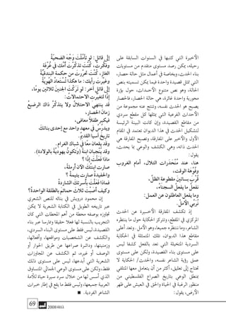 69 2008‫خريف‬
‫على‬ ‫ال�سابقة‬ ‫ال�سنوات‬ ‫يف‬ ‫كتبها‬ ‫التي‬ ‫خرية‬‫الأ‬
‫م�ستويات‬ ‫من‬ ‫متقدم‬ ‫م�ستوى‬ ‫ر�صد‬ ‫ميكن‬ ،‫رحيله‬
،‫ح�صار‬‫حالة‬‫مثل‬‫أعمال‬�‫يف‬‫وبخا�صة‬،‫احلدث‬‫بناء‬
‫بن�ص‬ ‫ت�سميته‬ ‫ميكن‬ ‫فيما‬ ‫واحدة‬ ‫ق�صيدة‬ ‫متثل‬ ‫التي‬
‫ؤرة‬�‫ب‬ ‫حول‬ ،‫�داث‬�‫ح‬‫الأ‬ ‫متنوع‬ ‫ن�ص‬ ‫وهو‬ ،‫احلالة‬
‫فاحل�صار‬ ،‫احل�صار‬ ‫حالة‬ ‫هي‬ ،‫غائرة‬ ‫واحدة‬ ‫حمورية‬
‫من‬ ‫جمموعة‬ ‫عنه‬ ‫وتنتج‬ ،‫نف�سه‬ ‫احلدث‬ ‫هو‬ ‫ي�صبح‬
‫�سردي‬ ‫مقطع‬ ‫كل‬ ‫ميثلها‬ ‫التي‬ ‫الفرعية‬ ‫حداث‬‫الأ‬
‫الرئي�سة‬ ‫البينة‬ ‫كانت‬ ‫إن‬�‫و‬ ،‫الق�صيدة‬ ‫مقاطع‬ ‫من‬
‫املقام‬ ‫يف‬ ‫تعتمد‬ ‫الديوان‬ ‫هذا‬ ‫يف‬ ‫احلدث‬ ‫لت�شكيل‬
‫هي‬ ‫املفارقة‬ ‫وت�صبح‬ ،‫املفارقة‬ ‫على‬ ‫خري‬‫والأ‬ ‫ول‬‫الأ‬
،‫يحدث‬ ‫مبا‬ ‫والوعي‬ ‫الك�شف‬ ‫وهي‬ ،‫ذاته‬ ‫احلدث‬
:‫يقول‬
‫الغروب‬ ‫أمام‬� ،‫التالل‬ ‫رات‬َ‫د‬ َ‫ْح‬‫ن‬ُ‫م‬ ‫عند‬ ،‫هنا‬
،‫الوقت‬ ‫ة‬َ‫َّه‬‫و‬ُ‫ف‬‫و‬
، ِّ‫الظل‬ ِ‫ة‬‫مقطوع‬ َ‫ني‬‫ب�سات‬ َ‫ْب‬‫ر‬ُ‫ق‬
،ُ‫ء‬‫ال�سجنا‬ ُ‫يفعل‬ ‫ما‬ ُ‫نفعل‬
:‫العمل‬ ‫عن‬ ‫العاطلون‬ ‫يفعل‬ ‫وما‬
. ْ‫مل‬‫الأ‬ ‫ِّي‬‫ب‬َ‫ر‬ُ‫ن‬
‫احلدث‬ ‫عن‬ ‫خ�يرة‬‫الأ‬ ‫املفارقة‬ ‫تك�شف‬ ‫إذ‬�
‫ينتظره‬‫ما‬‫حول‬‫احلكاية‬‫وترتكز‬،‫املقطع‬‫يف‬‫املركزي‬
‫أعلى‬�‫وتعد‬.‫مل‬‫الأ‬‫وهو‬،‫جميعا‬‫ننتظره‬‫وما‬،‫ال�شاعر‬
‫احلكاية‬ ‫يف‬ ‫املتمثلة‬ ‫تلك‬ ،‫الديوان‬ ‫هذا‬ ‫مقاطع‬
‫لي�س‬ ‫ك�شفا‬ ‫بالفعل‬ ‫تعد‬ ‫التي‬ ‫املتخيلة‬ ‫ال�سردية‬
‫م�ستوى‬ ‫على‬ ‫ولكن‬ ،‫الق�صيدة‬ ‫بناء‬ ‫م�ستوى‬ ‫على‬
‫ال‬ ‫احلكاية‬ /‫واحلدث‬ ،‫نف�سه‬ ‫ال�شاعر‬ ‫ؤية‬�‫ر‬ ‫عمق‬
‫املتلقي‬ ‫معها‬ ‫يتعامل‬ ‫أن‬� ‫من‬ ‫أكرث‬� ،‫تعليق‬ ‫إىل‬� ‫حتتاج‬
‫من‬ ‫الفل�سطيني‬ ‫ال�صراع‬ ‫بتاريخ‬ ‫الوعي‬ ‫مبنطق‬
‫ظهر‬‫على‬‫العي�ش‬ ‫يف‬‫واحلق‬‫احلياة‬ ‫يف‬‫الرغبة‬‫منظور‬
:‫يقول‬ ،‫ر�ض‬‫الأ‬
ْ‫ة‬ّ‫ي‬‫ال�ضح‬ َ‫ه‬ ْ‫َج‬‫و‬ َ‫ْت‬‫ل‬َّ‫م‬‫أ‬�‫ت‬ ‫لو‬ : ٍ‫قاتل‬ ‫إىل‬�
ِ‫ة‬َ‫ف‬ْ‫ر‬ُ‫غ‬ ‫يف‬ ‫َّك‬‫م‬ُ‫أ‬� َ‫ْت‬‫ر‬َّ‫تذك‬ َ‫ْت‬‫ن‬ُ‫ك‬ ، َ‫رت‬ َّ‫وفك‬
ْ‫ة‬َّ‫ي‬‫البندق‬ ‫حكمة‬ ‫من‬ َ‫َّرت‬‫ر‬‫حت‬ َ‫ْت‬‫ن‬ُ‫ك‬ ،ِ‫ز‬‫الغا‬
ْ‫ة‬َّ‫ي‬‫ُو‬‫ه‬‫ال‬ ُ‫د‬‫َعا‬‫ت‬ ْ‫ُ�س‬‫ت‬ ‫هكذا‬ ‫ما‬ :‫أيك‬�‫ر‬ َ‫وغيرَّت‬
،‫ًا‬‫م‬‫يو‬ ‫ثالثني‬ َ‫ني‬‫اجلن‬ َ‫ت‬ْ‫َك‬‫ر‬َ‫ت‬ ‫لو‬ :‫آخر‬� ٍ‫قاتل‬ ‫إىل‬�
: ُ‫االحتماالت‬ ِ‫لتغيرَّت‬ ‫ًا‬‫ذ‬ِ‫إ‬�
ُ‫ع‬‫الر�ضي‬ ‫ذاك‬ ُ‫ر‬َّ‫يتذك‬ ‫وال‬ ُ‫االحتالل‬ ‫ينتهي‬ ‫قد‬
،‫احل�صار‬ َ‫زمان‬
،‫معافى‬ ً‫ال‬‫طف‬ ‫فيكرب‬
َ‫بناتك‬ ‫إحدى‬� ‫مع‬ ‫واحد‬ ٍ‫معهد‬ ‫يف‬ ُ‫ُ�س‬‫ر‬‫ويد‬
.َ‫مي‬‫القد‬ ‫آ�سيا‬� َ‫ِيخ‬‫ر‬‫تا‬
.‫الغرام‬ ‫باك‬ ِ‫�ش‬ ‫يف‬ ‫ًا‬‫ع‬‫م‬ ‫يقعان‬ ‫وقد‬
.)ِ‫ة‬‫بالوالد‬ ً‫ة‬َّ‫ي‬‫يهود‬ ُ‫(وتكون‬ ً‫ة‬‫ابن‬ ‫ْجبان‬‫ن‬ُ‫ي‬ ‫وقد‬
‫؟‬ ‫ًا‬‫ذ‬‫إ‬� َ‫ْت‬‫ل‬َ‫ع‬َ‫ف‬ ‫ماذا‬
،ً‫ة‬‫َرمل‬‫أ‬� ‫ن‬‫الآ‬ َ‫ُك‬‫ت‬‫ابن‬ ‫�صارت‬
‫؟‬ ْ‫ة‬‫يتيم‬ ‫�صارت‬ ُ‫ة‬‫واحلفيد‬
ْ‫ة‬‫ال�شارد‬ َ‫ُ�سرتك‬‫أ‬�‫ب‬ َ‫ْت‬‫ل‬َ‫ع‬َ‫ف‬ ‫فماذا‬
‫ْ؟‬‫ة‬‫الواحد‬ ‫بالطلقة‬ َ‫حمائم‬ َ‫ثالث‬ َ‫ْت‬‫ب‬ َ‫َ�ص‬‫أ‬� ‫وكيف‬
‫ال�شعري‬ ‫للن�ص‬ ‫بنائه‬ ‫يف‬ ‫دروي�ش‬ ‫حممود‬ ‫إن‬�
‫ميكن‬ ‫ال‬ ‫ال�شعرية‬ ‫الكتابة‬ ‫يف‬ ‫الطويل‬ ‫تاريخه‬ ‫عرب‬
‫كان‬ ‫التي‬ ‫املحطات‬ ‫أهم‬� ‫من‬ ‫حمطة‬ ‫بو�صفه‬ ‫جتاوزه‬
‫بناء‬ ‫عرب‬ ‫وممار�سا‬ ‫حقيقا‬ ‫فعال‬ ‫لها‬ ‫بالن�سبة‬ ‫التجريب‬
،‫ال�سردي‬‫البناء‬‫م�ستوى‬‫على‬‫فقط‬‫لي�س‬،‫الق�صيدة‬
،‫أفعالها‬�‫و‬ ،‫ومواقعها‬ ‫ال�شخ�صيات‬ ‫عن‬ ‫والك�شف‬
‫أو‬� ‫احلوار‬ ‫طريق‬ ‫عن‬ ‫�صراعها‬ ‫�رة‬�‫ودائ‬ ،‫وزمنيتها‬
‫املجاوزات‬ ‫عن‬ ‫الك�شف‬ ‫ثم‬ ،‫غريه‬ ‫أو‬� ‫الو�صف‬
‫ذلك‬ ‫م�ستوى‬ ‫على‬ ‫لي�س‬ ،‫أبدعها‬� ‫التي‬ ‫ال�شعرية‬
‫املت�ساوق‬‫اجلمايل‬‫الوعي‬‫م�ستوى‬‫على‬‫ولكن‬،‫فقط‬
‫مة‬ ‫للأ‬ ‫حياة‬ ‫�سرية‬ ‫�سرد‬ ‫خالل‬ ‫من‬ ‫لها‬ ‫أ�س�س‬� ‫الذي‬
‫خربات‬‫إطار‬�‫يف‬‫يقع‬‫ما‬‫فقط‬‫ولي�س‬،‫جميعها‬‫العربية‬
.‫الفردية‬ ‫ال�شاعر‬
 