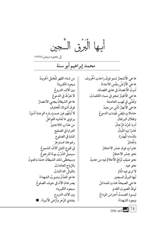 2008 ‫أكتوبر‬� 74
‫روف‬ُْ‫الح‬ ِ‫راحات‬ َ‫فوق‬‫تنمو‬ ُ‫�شجار‬‫أ‬‫ال‬ ‫هي‬‫ها‬
ْ‫د‬‫االمتدا‬ ِ‫ْ�س‬‫ف‬َ‫ن‬‫ب‬ ُ‫�ض‬ْ‫ر‬‫أ‬‫ال‬‫هي‬‫ها‬
‫الق�صائد‬‫هذي‬‫يف‬ َ‫غ�صان‬‫أ‬‫ال‬ ُ‫ِت‬‫ب‬‫ن‬ُ‫ت‬
ْ‫الكلمات‬ ِ‫ء‬‫ما‬ َ‫�س‬‫يف‬‫تنجو‬ ُ‫طيار‬‫أ‬‫ال‬‫هي‬‫ها‬
ْ‫ه‬‫العا�صف‬ ِ‫هيب‬َ‫ل‬‫يف‬‫ي‬ِّ‫ن‬َ‫غ‬ُ‫ت‬‫و‬
ْ‫بعيد‬‫من‬‫تي‬‫أ‬�‫ت‬ ُ‫نهار‬‫أ‬‫ال‬ ‫هي‬‫ها‬
ْ‫الدموع‬‫مات‬ْ‫ي‬َ‫غ‬ َ‫�ض‬ْ‫في‬ ٍ‫حامالت‬
ْ‫الربتقال‬‫وظالل‬
ْ‫جال‬ِّ‫الر‬ َ‫ن‬ْ‫ز‬ ُ‫ح‬‫يا‬ ِ‫ه‬‫آ‬�
ْ‫يال‬َّ‫ل‬‫ال‬ َ‫ه‬‫ي‬ِ‫ت‬‫ا‬ً‫امر‬َ‫غ‬
ْ‫ه‬َ‫ر‬َ‫هد‬ُْ‫الم‬ ِ‫ء‬‫ما‬ِّ‫بالد‬
ْ‫ز‬‫نائ‬َْ‫لج‬‫با‬
ْ‫االحتقار‬ ِ‫ر‬ ْ‫ج�س‬‫فوق‬ ٍ‫عابرات‬
ْ‫االحتقار‬‫ر‬ ْ‫�س‬ ِ‫ج‬‫نحو‬
ْ‫جديد‬‫من‬ ِ‫ه‬‫في‬ ُ‫م‬‫عال‬‫أ‬‫ال‬ ُ‫ع‬َ‫ف‬ْ‫ر‬ُ‫ت‬ ٍ‫ف‬ْ‫ي‬ َ‫�ص‬‫نحو‬
‫عيد‬‫نحو‬
‫مت‬‫آ‬�ْ‫الم‬‫فيه‬‫ترى‬‫ال‬
‫ال�سجني‬ ُ‫الربق‬‫يها‬‫أ‬�
ْ‫للمدائن‬‫عادت‬ ُ‫ة‬‫ال�صيح‬‫هي‬‫ها‬
‫القدمي‬ َ‫ال�صوت‬ ُ‫توقد‬
ْ‫الوداع‬ َ‫جرا�س‬‫أ‬� ُ‫ال�صمت‬ َ‫د‬‫لي�سو‬
ْ‫ال�شهداء‬‫ويعود‬
ْ‫ه‬‫الحْزين‬ ِ‫ل‬ْ‫ي‬ َ‫خ‬ْ‫ل‬‫ل‬ ِ‫ر‬‫َه‬‫ق‬‫ال‬‫�شتاء‬‫من‬
ْ‫الكربياء‬‫ويعود‬
ْ‫الدروع‬‫الف‬‫آ‬�‫بني‬
ْ‫الدموع‬‫يف‬ ْ‫ط‬ِّ‫تفر‬‫ال‬
ْ‫االنت�صار‬‫يجني‬ ُ‫ال�شيطان‬‫هو‬‫ها‬
ْ‫خاوف‬َْ‫الم‬‫�شواك‬‫أ‬�‫فوق‬
ْ‫د‬َ‫و‬ ْ‫�س‬‫أ‬� ِ‫ة‬‫الوجن‬‫بارد‬ ٍ‫�صمت‬ َ‫غري‬‫م‬ُ‫ه‬ْ‫ل‬ِ‫ن‬ُ‫ت‬‫ال‬
ْ‫القوافل‬‫انيه‬َ‫ع‬ُ‫ت‬‫مما‬‫يرتوي‬
ْ‫ني‬‫الالجئ‬‫عذاب‬‫من‬
‫ال�صقيع‬‫يف‬ ‫العرايا‬
‫ال�ضلوع‬‫يف‬ ‫املنايا‬
ْ‫ف�ستزهر‬‫هذا‬‫رغم‬
ْ‫ال�شموع‬ ُ‫الف‬‫آ‬�‫الليل‬‫ثلوج‬‫يف‬
ْ‫للرجوع‬‫ا‬ً‫م‬‫يو‬ ُ‫ب‬ْ‫ر‬َّ‫الد‬ ُ‫�سيميل‬
ْ‫باجلنون‬‫ا‬ً‫حتم‬ ُ‫ال�شيطان‬‫ذلك‬‫ى‬َ‫و�سيحظ‬
ْ‫العائدات‬‫ياح‬ِّ‫بالر‬
ْ‫الداكنات‬‫بالليايل‬
ْ‫ال�شهداء‬ ُ‫و�صوت‬ ُ‫ل‬ْ‫د‬َ‫ع‬‫ال‬‫هو‬‫ها‬
ْ‫ال�ضلوع‬‫جوف‬‫يف‬ َ‫ن‬‫آ‬‫ال‬ ِ‫ي�صرخان‬
‫الكربياء‬‫�سيعود‬
‫الدروع‬‫الف‬‫آ‬�‫بني‬
.ْ‫نبياء‬‫أ‬‫ال‬ َ‫�ض‬ْ‫ر‬‫أ‬�‫و‬‫هر‬َّ‫ز‬‫ال‬‫يفتدي‬
‫جني‬َّ‫ال�س‬ ‫ْق‬ َ‫ر‬‫ْب‬‫ل‬‫ا‬ ‫أيـها‬�
‫�سنة‬‫أبو‬�‫إبراهيم‬�‫حممد‬
)1968(‫دروي�ش‬‫حممود‬ ‫ىل‬‫إ‬�
 