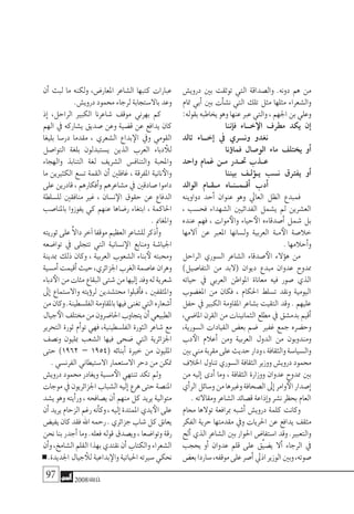 97 2008‫خريف‬
‫دروي�ش‬ ‫بني‬ ‫توثقت‬ ‫التي‬ ‫وال�صداقة‬ .‫دونه‬ ‫هم‬ ‫من‬
‫متام‬ ‫أبي‬� ‫بني‬ ‫أت‬�‫ش‬�‫ن‬ ‫التي‬ ‫تلك‬ ‫مثل‬ ‫مثلها‬ ‫وال�شعراء‬
:‫بقوله‬‫يخاطبه‬‫وهو‬‫عنها‬‫عرب‬‫والتي‬،‫اجلهم‬‫بن‬‫وعلي‬
‫إننا‬�‫ف‬ ‫خ���اء‬‫الإ‬ ‫مطرف‬ ‫يكد‬ ‫إن‬�
‫تالد‬ ‫إخ���اء‬� ‫يف‬ ‫ون�سري‬ ‫نغدو‬
‫ؤنا‬�‫فما‬ ‫الو�صال‬ ‫ماء‬ ‫يختلف‬ ‫أو‬�
‫واحد‬ ‫غمام‬ ‫م��ن‬ ‫حت��در‬ ‫ع��ذب‬
‫بيننا‬ ‫��ف‬‫ل‬‫ؤ‬���‫ي‬ ‫ن�سب‬ ‫يفرتق‬ ‫أو‬�
‫الوالد‬ ‫م��ق��ام‬ ‫أق��م��ن��اه‬� ‫أدب‬�
‫دواوينه‬ ‫أحد‬� ‫عنوان‬ ‫وهو‬ ‫العايل‬ ‫الظل‬ ‫فمبدع‬
، ‫فح�سب‬ ‫ال�شهداء‬ ‫الفدائيني‬ ‫ي�شمل‬ ‫مل‬ ‫الع�شرين‬
‫عنده‬ ‫فهم‬ ، ‫موات‬‫والأ‬ ‫حياء‬‫الأ‬ ‫أ�صدقاءه‬� ‫�شمل‬ ‫بل‬
‫آالمها‬� ‫عن‬ ‫املعرب‬ ‫ول�سانها‬ ‫العربية‬ ‫�ة‬�‫م‬‫الأ‬ ‫خال�صة‬
.‫أحالمها‬�‫و‬
‫الراحل‬ ‫ال�سوري‬ ‫ال�شاعر‬ ‫�صدقاء‬‫الأ‬ ‫ؤالء‬�‫ه‬ ‫من‬
)‫التفا�صيل‬ ‫من‬ ‫(البد‬ ‫ديوان‬ ‫مبدع‬ ‫عدوان‬ ‫ممدوح‬
‫حياته‬ ‫يف‬ ‫العربي‬ ‫املواطن‬ ‫معاناة‬ ‫فيه‬ ‫�صور‬ ‫الذي‬
‫املغ�ضوب‬ ‫من‬ ‫فكان‬ ، ‫احلكام‬ ‫ت�سلط‬ ‫ونقد‬ ‫اليومية‬
‫حفل‬ ‫يف‬ ‫الكبري‬ ‫املقاومة‬ ‫ب�شاعر‬ ‫التقيت‬ ‫وقد‬ . ‫عليهم‬
،‫املا�ضي‬ ‫القرن‬ ‫من‬ ‫الثمانينات‬ ‫مطلع‬ ‫يف‬ ‫بدم�شق‬ ‫أقيم‬�
،‫ال�سورية‬ ‫القيادات‬ ‫بع�ض‬ ‫�ضم‬ ‫غفري‬ ‫جمع‬ ‫وح�ضره‬
‫دب‬‫الأ‬ ‫أعالم‬� ‫ومن‬ ‫العربية‬ ‫الدول‬ ‫من‬ ‫ومندوبون‬
‫بني‬‫مني‬‫مقربة‬‫على‬‫حديث‬‫ودار‬،‫والثقافة‬‫وال�سيا�سة‬
‫اخلالف‬‫تناول‬‫ال�سوري‬‫الثقافة‬‫ووزير‬‫دروي�ش‬‫حممود‬
‫من‬ ‫إليه‬� ‫أدى‬� ‫وما‬ ، ‫الثقافة‬ ‫ووزارة‬ ‫عدوان‬ ‫ممدوح‬ ‫بني‬
‫أي‬�‫الر‬‫و�سائل‬‫من‬‫وغريها‬‫ال�صحافة‬‫إىل‬�‫وامر‬‫الأ‬‫إ�صدار‬�
.‫ومقاالته‬‫ال�شاعر‬‫ق�صائد‬‫إذاعة‬�‫و‬‫ن�شر‬‫بحظر‬‫العام‬
‫حمام‬ ‫توالها‬ ‫مبرافعة‬ ‫أ�شبه‬� ‫دروي�ش‬ ‫كلمة‬ ‫وكانت‬
‫الفكر‬ ‫حرية‬ ‫مقدمتها‬ ‫ويف‬ ‫احلريات‬ ‫عن‬ ‫يدافع‬ ‫مثقف‬
‫ألح‬� ‫الذي‬ ‫ال�شاعر‬ ‫بني‬ ‫احلوار‬ ‫ا�ستفا�ض‬ ‫وقد‬ .‫والتعبري‬
‫يحجب‬ ‫أو‬� ‫عدوان‬ ‫قلم‬ ‫على‬ ‫َّق‬‫ي‬‫ي�ض‬ ‫أال‬� ‫الرجاء‬ ‫يف‬
‫بع�ض‬‫�ساردا‬،‫موقفه‬‫على‬‫أ�صر‬�‫اذيل‬‫الوزير‬‫وبني‬،‫�صوته‬
‫أن‬� ‫لبث‬ ‫ما‬ ‫ولكنه‬ ،‫املعار�ض‬ ‫ال�شاعر‬ ‫كتبها‬ ‫عبارات‬
.‫دروي�ش‬‫حممود‬‫لرجاء‬‫باال�ستجابة‬‫وعد‬
‫إذ‬� ،‫الراحل‬ ‫الكبري‬ ‫�شاعرنا‬ ‫موقف‬ ‫بهرين‬ ‫كم‬
‫الهم‬ ‫يف‬ ‫ي�شاركه‬ ‫�صديق‬ ‫وعن‬ ‫ق�ضية‬ ‫عن‬ ‫يدافع‬ ‫كان‬
‫بليغا‬ ‫در�سا‬ ‫مقدما‬ ، ‫ال�شعري‬ ‫بداع‬‫الإ‬ ‫ويف‬ ‫القومي‬
‫التوا�صل‬ ‫بلغة‬ ‫ي�ستبدلون‬ ‫الذين‬ ‫العرب‬ ‫دباء‬‫للأ‬
‫والهجاء‬ ‫التنابذ‬ ‫لغة‬ ‫ال�شريف‬ ‫والتناف�س‬ ‫واملحبة‬
‫ما‬ ‫الكثريين‬ ‫ت�سع‬ ‫القمة‬ ‫أن‬� ‫غافلني‬ ، ‫املفرقة‬ ‫نانية‬‫والأ‬
‫على‬ ‫قادرين‬ ، ‫أفكارهم‬�‫و‬ ‫م�شاعرهم‬ ‫يف‬ ‫�صادقني‬ ‫داموا‬
‫لل�سلطة‬ ‫منافقني‬ ‫غري‬ ، ‫ن�سان‬‫الإ‬ ‫حقوق‬ ‫عن‬ ‫الدفاع‬
‫باملنا�صب‬ ‫يفوزوا‬ ‫كي‬ ‫عنهم‬ ‫ر�ضاها‬ ‫ابتغاء‬ ، ‫احلاكمة‬
.‫واملغامن‬
‫ثوريته‬‫على‬ َّ‫اال‬‫د‬‫آخر‬�‫موقفا‬‫العظيم‬‫لل�شاعر‬‫أذكر‬�‫و‬
‫توا�ضعه‬ ‫يف‬ ‫تتجلى‬ ‫التي‬ ‫ن�سانية‬‫الإ‬ ‫ومنابع‬ ‫اجليا�شة‬
‫مبدينة‬ ‫ذلك‬ ‫وكان‬ ، ‫العربية‬ ‫ال�شعوب‬ ‫بناء‬‫لأ‬ ‫وحمبته‬
‫أم�سية‬�‫أقيمت‬�‫حيث‬،‫اجلزائري‬‫الغرب‬‫عا�صمة‬‫وهران‬
‫دباء‬‫الأ‬‫من‬‫مئات‬‫البقاع‬‫�شتى‬‫من‬‫إليها‬�‫وفد‬‫له‬‫�شعرية‬
‫إىل‬� ‫واال�ستماع‬ ‫ؤيته‬�‫لر‬ ‫حمت�شدين‬ ‫أقبلوا‬�‫ف‬ ، ‫واملثقفني‬
‫من‬‫وكان‬.‫الفل�سطينة‬‫باملقاومة‬‫فيها‬‫تغنى‬‫التي‬‫أ�شعاره‬�
‫جيال‬‫الأ‬‫خمتلف‬‫من‬‫احلا�ضرون‬‫يتجاوب‬‫أن‬�‫الطبيعي‬
‫التحرير‬ ‫ثورة‬ ‫أم‬�‫تو‬ ‫فهي‬ ،‫الفل�سطينية‬ ‫الثورة‬ ‫�شاعر‬ ‫مع‬
‫ون�صف‬ ‫مبليون‬ ‫ال�شعب‬ ‫فيها‬ ‫�ضحى‬ ‫التي‬ ‫اجلزائرية‬
‫حتى‬ )1962 – 1954( ‫أبنائه‬� ‫خرية‬ ‫من‬ ‫املليون‬
.‫الفرن�سي‬‫اال�ستيطاين‬‫اال�ستعمار‬‫دحر‬‫من‬‫متكن‬
‫دروي�ش‬ ‫حممود‬ ‫ويغادر‬ ‫م�سية‬‫الأ‬ ‫تنتهي‬ ‫تكد‬ ‫ومل‬
‫موجات‬‫يف‬‫اجلزائريون‬‫ال�شباب‬‫إليه‬�‫هرع‬‫حتى‬‫املن�صة‬
‫ي�شد‬‫وهو‬‫أيته‬�‫ور‬،‫ي�صافحه‬‫أن‬�‫منهم‬‫كل‬‫يريد‬‫متوالية‬
‫أن‬�‫يريد‬‫الزحام‬‫رغم‬‫أنه‬�‫وك‬،‫إليه‬�‫املمتدة‬‫يدي‬‫الأ‬‫على‬
‫يفي�ض‬‫كان‬‫فقد‬‫اهلل‬‫رحمه‬.‫جزائري‬‫�شاب‬‫كل‬‫يعانق‬
‫نحن‬ ‫بنا‬ ‫أجدر‬� ‫وما‬ .‫فعله‬ ‫قوله‬ ‫وي�صدق‬ ، ‫وتوا�ضعا‬ ‫رقة‬
‫أن‬�‫و‬،‫ال�شامخ‬‫القلم‬‫بهذا‬‫نقتدي‬‫أن‬�‫والكتاب‬‫ال�شعراء‬
.‫اجلديدة‬‫جيال‬‫للأ‬‫بداعية‬‫والإ‬‫احلياتية‬‫�سريته‬‫نحكي‬
 