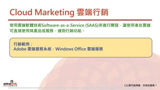 Cloud Marketing 雲端行銷
使用雲端軟體技術Software-as-a-Service (SAAS)來進行開發，讓使用者在雲端
可直接使用其產品或服務，達到行銷功能。
行銷範例：
Adobe 雲端服務系統，Windows Office 雲端服務
 