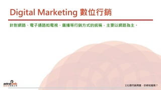 Digital Marketing 數位行銷
針對網路、電子通路如電視、廣播等行銷方式的統稱，主要以網路為主。
 