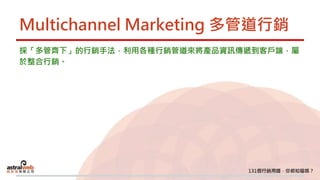 Multichannel Marketing 多管道行銷
採「多管齊下」的行銷手法，利用各種行銷管道來將產品資訊傳遞到客戶端，屬
於整合行銷。
 