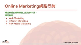 Online Marketing網路行銷
概述針對在網際網路上的行銷手法。
類同義詞：
● Web Marketing
● Internet Marketing
● New Media Marketing
 