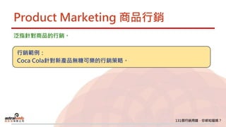Product Marketing 商品行銷
泛指針對商品的行銷。
行銷範例：
Coca Cola針對新產品無糖可樂的行銷策略。
 