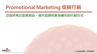 Promotional Marketing 促銷行銷
泛指所有以促銷商品，提升品牌形象為導向的行銷方式。
 