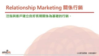Relationship Marketing 關係行銷
泛指與客戶建立良好長期關係為基礎的行銷。
 