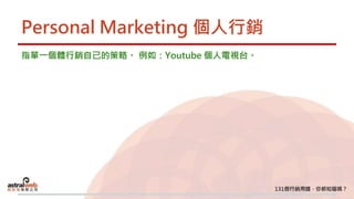 Personal Marketing 個人行銷
指單一個體行銷自己的策略。 例如：Youtube 個人電視台。
 