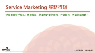 Service Marketing 服務行銷
泛指著重客戶服務（售後服務，持續性的優化服務，行銷服務）等的行銷策略。
 