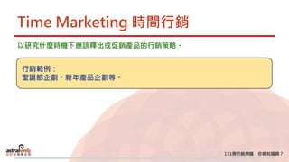 Time Marketing 時間行銷
以研究什麼時機下應該釋出或促銷產品的行銷策略。
行銷範例：
聖誕節企劃、新年產品企劃等。
 