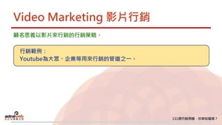 Video Marketing 影片行銷
顧名思義以影片來行銷的行銷策略。
行銷範例：
Youtube為大眾、企業等用來行銷的管道之一。
 