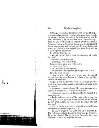 218 !Efisa6etfi 'iJaugfnon
Stătea pe scaunul de lângă fereastră, sprijinită de pe-
rete, privind copacii d in grădina d in spate. Avea braţele
încrucişate, fruntea în cru n tată de furie şi ochii atât de
plini de durere şi de am ărăciune, încât, p en tru o clipă,
Ryan nu ştiu ce să spună sau să facă. D upă m oartea lui
A nnie, ea fusese sprijinul lui. Fusese singura fiinţă care-1
făcuse să-şi dorească să m eargă m ai departe. II durea să
ştie că, în tim p ce el se sim ţea de parcă i-ar fi fost oferită
o a doua şansă, ea suferea.
Se apropie încet de ea.
-V re i să vorbim despre asta sau vrei d o ar să răm âi
furioasă?
- V reau să răm ân furioasă.
- Ei bine, eu vreau să vorbim .
Fata co n tin u ă să se uite pe fereastră.
-N u -m i place de ea.
- în c ă nu i-ai dat nici o şansă.
- N u vreau să-i dau o şansă. Ştiu deja că nu o plac.
Ryan îşi m asă fruntea.
-Ju lia , nu ştiu ce să fac să-ţi fie mai uşor. T rebuie să
încerci. Ştiu că e greu, dar m ăcar trebuie să încerci. N oi,
ceilalţi, ne străduim .
C opila îl fixă cu privirea. O chii ei, ca nişte giuvaie-
re de u n verde-închis, exact ca ai m am ei ei, erau plini
de lacrim i.
- N u vreau să m ă străduiesc. N u vreau să încerc să o
cunosc. S-a schim bat. T u de ce nu vezi asta?
- în adâncul ei, e aceeaşi. T rebuie să-i dai o şansă să-ţi
dem onstreze.
-T e duce de nas, n u vezi? N u va face decât să strice
totul. Julia sări în picioare. N u te iubeşte, n u ne iubeşte
pe nici u n u l şi, când îşi va da seam a de asta, o să plece
d in nou!
- N u , nu va pleca, spuse el cu blândeţe, u rân d ideea
că fata trebuia să treacă p rin aşa ceva.
- Ba da, va pleca! Şi de data asta va fi alegerea ei.
N u va fi un accident. Lacrim ile îi şiroiau pe feţişoară,
îşi şterse obrazul. N u vreau să se în tâm p le d in nou.
N u vreau să ni se în tâm p le iarăşi asta!
 