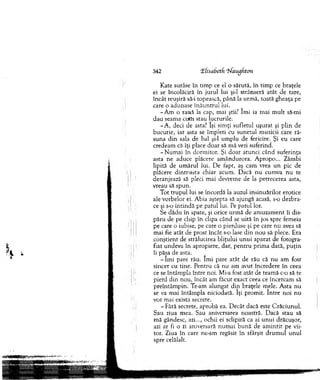 342 ifisabetfi ‘hfaugfitcm
K ate surâse în tim p ce el o sărută, în tim p ce braţele
ei se încolăciră în jurul lui şi-l strânseră atât de tare,
în cât reuşiră să-i topească, până la urm ă, toată gheaţa pe
care o adunase în ău n tru l lui.
-A m o rană la cap, m ai ştii? îm i ia m ai m u lt să-mi
dau seam a cu<h stau lucrurile.
- A , deci de asta? îşi sim ţi sufletul u şu rat şi p lin de
bucurie, iar asta se îm pleti cu sunetul m uzicii care ră­
suna d in sala de bal şi-l um plu de fericire. Şi eu care
credeam că îţi place doar să m ă vezi suferind.
-N u m a i în dorm itor. Şi d o ar atunci când suferinţa
asta ne aduce plăcere am ândurora. A propo... Zâm bi
lipită de u m ăru l lui. D e fapt, aş cam vrea u n pic de
plăcere dintr-asta chiar acum . D acă n u cum va n u te
deranjează să pleci m ai devrem e de la petrecerea asta,
vreau să spun.
T ot tru p u l lui se încordă la auzul in sin u ărilo r erotice
ale vorbelor ei. A bia aştepta să ajungă acasă, s-o dezbra­
ce şi s-o în tin d ă pe patul lui. Pe patul lor.
Se d ăd u în spate, şi orice u rm ă de am uzam ent îi dis­
păru de pe chip în clipa când se uită în jos spre fem eia
pe care o iubise, pe care o pierduse şi pe care n u avea să
m ai fie atât de prost în cât s-o lase d in n ou să plece. Era
co n ştien t de strălucirea b liţului u n u i aparat de fotogra­
fiat undeva în apropiere, dar, p en tru prim a dată, p u ţin
îi păsa de asta.
- îm i pare rău. îm i pare atât de rău că n u am fost
sincer cu tine. P entru că nu am avut încredere în ceea
ce se întâm pla în tre noi. Mi-a fost atât de team ă c-o să te
pierd d in nou, încât am făcut exact ceea ce încercam să
p reîntâm pin. Te-am alungat d in braţele m ele. A sta nu
se va m ai întâm pla niciodată. îţi prom it. în tre n o i n u
vor m ai exista secrete.
- Fără secrete, aprobă ea. D ecât dacă este C răciu n u l.
Sau ziua m ea. Sau aniversarea noastră. D acă stau să
m ă gândesc, azi..., ochii ei sclipiră ca ai u n u i drăcuşor,
azi ar fi o zi aniversară n um ai b u n ă de am in tit pe vii­
tor. Ziua în care ne-am regăsit în sfârşit d ru m u l u n u l
spre celălalt.
 