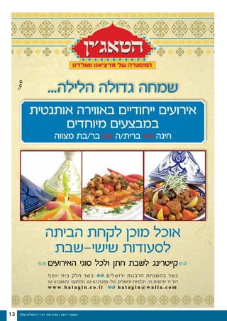 ‫שלנו‬ ‫ירושלים‬ | 131 '‫מס‬ ‫מגזין‬ | 2017 ‫דצמבר‬13
‫הביתה‬ ‫לקחת‬ ‫מוכן‬ ‫אוכל‬
‫שישי-שבת‬ ‫לסעודות‬
‫האירועים‬ ‫סוגי‬ ‫ולכל‬ ‫חתן‬ ‫לשבת‬ ‫קייטרינג‬
‫אותנטית‬ ‫באווירה‬ ‫ייחודיים‬ ‫אירועים‬
‫מיוחדים‬ ‫במבצעים‬
‫מצווה‬ ‫בר/בת‬ ‫ברית/ה‬ ‫חינה‬
w w w . h a t a g i n . c o . i l h a t a g i n @ w a l l a . c o m
02-6728672 :‫טלפקס‬ ,02-6725255 :‫טל‬ .‫ירושלים‬ ‫תלפיות‬ ,15 ‫חרוצים‬ ‫יד‬ '‫רח‬
‫ף‬‫ס‬‫ו‬‫י‬ ‫בית‬ ‫חלק‬ ‫בשר‬ ‫ירושלים‬ ‫הרבנות‬ ‫בהשגחת‬ ‫כשר‬
...‫הלילה‬ ‫גדולה‬ ‫שמחה‬
 