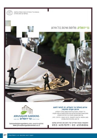 ‫שלנו‬ ‫ירושלים‬ | 131 '‫מס‬ ‫מגזין‬ | 2017 ‫דצמבר‬27
‫אירוע‬ ‫בכל‬ ‫ואיכות‬ ‫שלימות‬ .‫ירושלים‬ ‫גני‬
‫לחגוג‬ ‫לבחור‬ ‫זה‬ ,‫ירושלים‬ ‫גני‬ ‫באולמי‬ ‫אירוע‬
.‫ואיכותי‬ ‫יוקרתי‬ ‫אירוע‬
.‫ירושלים‬ ‫במרכז‬ ‫קסום‬ ‫אירועים‬ ‫וגן‬ ‫אולם‬ .‫ירושלים‬ ‫גני‬
.‫ויוקרתי‬ ‫גבוה‬ ‫בסטנדרט‬ ‫שלכם‬ ‫הבא‬ ‫האירוע‬ ‫את‬ ‫לחגוג‬ ‫אתכם‬ ‫מזמין‬
.‫הקטנים‬ ‫הפרטים‬ ‫עד‬ ‫וחשיבה‬ ‫השקעה‬ ‫המון‬ ‫עם‬
,‫חינה‬ ,‫ברית/ה‬ ,‫מצווה‬ ‫בר/בת‬ ,‫לחתונות‬ ‫אירועים‬ ‫אולמות‬ ‫מגוון‬
.‫עסקיים‬ ‫ואירועים‬ ‫כנסים‬ ,‫עיון‬ ‫ימי‬
‫שלכם‬ ‫האירוע‬ ‫את‬ ‫היום‬ ‫עוד‬ ‫ושריינו‬ ‫עכשיו‬ ‫התקשרו‬
052-4257079 | 02-6558806
banquels@jerugardens.com :‫אירועים‬ ‫מחלקת‬
www.jerusalemgardenshotel.co.il
)‫(גלאט‬ ‫ירושלים‬ ‫רבנות‬ ‫מהדרין‬ ‫בד"ץ‬ ‫בכשרות‬
‫מהדרין‬ ‫גלאט‬ U ‫בשיתוף‬
052.7165778>‫שלום‬‫בר‬‫מוריה‬
 