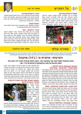 ‫שלנו‬ ‫ירושלים‬ | 131 '‫מס‬ ‫מגזין‬ | 2017 ‫דצמבר‬31
‫המגרש‬ ‫על‬‫יאיר‬ ‫דוד‬ :‫מאת‬
‫וקשה‬ ‫ראשי‬ ‫כמאמן‬ ‫השנייה‬ ‫לעונתו‬ ‫רק‬ ‫נכנס‬ ‫פיטרסון‬ ‫דאג‬
‫האחורי‬ ‫בקו‬ ‫והמצב‬ ‫הזה‬ ‫המועט‬ ‫בזמן‬ ‫ותרבות‬ ‫שיטה‬ ‫להנחיל‬
‫ה״נשרים״‬ ‫שכרגע‬ ‫הן‬ ‫העובדות‬ ‫אך‬ .‫מתמיד‬ ‫רעוע‬ ‫שלהם‬
‫נותן‬ ‫וונץ‬ ‫קרסון‬ ,7-1 ‫של‬ ‫במאזן‬ ‫הלהקה‬ ‫את‬ ‫מובילים‬
‫שמעז‬ ‫מי‬ ‫לכל‬ ‫טרור‬ ‫משליט‬ ‫ההגנתי‬ ‫והקו‬ MVP ‫של‬ ‫תפוקה‬
‫רק‬ ‫המתפרקים‬ ‫מהדולפינס‬ ‫אג׳אי‬ ‫ג׳יי‬ ‫של‬ ‫רכישתו‬ .‫להתקרב‬
‫לגמרי‬ ‫נכנס‬ ‫פיטרסון‬ ‫שדאג‬ ‫לעובדה‬ ‫בנוסף‬ ‫להם‬ ‫לסייע‬ ‫יכולה‬
.‫השנה‬ ‫לסופרבול‬ ‫שלי‬ ‫הבחירה‬ ‫הם‬ .‫ראשי‬ ‫מאמן‬ ‫בתור‬ ‫לעניינים‬
‫להשתחל‬ ‫ומקווה‬ ‫לפלייאוף‬ ‫שמחוץ‬ ‫הקבוצה‬
‫ליונס‬ ‫הדטרויט‬ :‫פנימה‬
‫את‬ ‫התחילו‬ ‫הליונס‬
‫הם‬ ,‫מצוין‬ ‫העונה‬
‫שלושת‬ ‫את‬ ‫ניצחו‬
‫הראשונים‬ ‫המשחקים‬
‫במשחק‬ ‫והם‬ ‫שלהם‬
,‫דם‬ ‫שפכו‬ ‫הרביעי‬
‫נפלו‬ ‫אך‬ ‫ודמעות‬ ‫יזע‬
‫שופטים‬ ‫החלטת‬ ‫על‬
‫במחלוקת‬ ‫שנויה‬
‫הקריטית‬ ‫בהתקפה‬
‫מגאות‬ .‫המשחק‬ ‫של‬
‫מאזן‬ ‫על‬ ‫לשמור‬ ‫מתקשים‬ ‫הם‬ ‫אלה‬ ‫ובימים‬ ‫לשפל‬ ‫עברו‬ ‫ה״אריות״‬
‫של‬ ‫המוכשר‬ ‫הקוורטרבק‬ ,‫סטאפורד‬ ‫שמת׳יו‬ ‫מאמין‬ ‫אני‬ ,‫חצוי‬
‫הגדולה‬ ‫שיריבתם‬ ‫אחרי‬ ‫במיוחד‬ ,‫מהמשבר‬ ‫אותם‬ ‫יוציא‬ ‫דטריוט‬
.‫שלה‬ ‫הגדול‬ ‫הכוכב‬ ‫את‬ ‫איבדה‬
: )MVP( ‫ביותר‬ ‫המשמעותי‬ ‫השחקן‬
‫סיטי‬ ‫קנזס‬ - ‫קוורטרבק‬ -‫סמית׳‬ ‫אלכס‬
‫אחד‬ ‫במספר‬ ‫הבחירה‬ ,‫הקריירה‬ ‫רוב‬ ‫במשך‬ ‫אנמי‬ ‫שחקן‬ ‫היה‬ ‫סמית׳‬
‫סמית׳‬‫השנה‬,‫אולם‬.‫ממנו‬‫שציפו‬‫הגבוהות‬‫בציפיות‬‫עמדה‬‫לא‬‫לשעבר‬
‫סיטי‬ ‫קנזס‬ ‫את‬ ‫בגאון‬ ‫מוביל‬ ‫הוא‬ ‫כאשר‬ ‫בקריירה‬ ‫טוב‬ ‫הכי‬ ‫בכושר‬
‫כמו‬ ‫שנשמעו‬ ‫עליו‬ ‫והפקפוקים‬ ‫החששות‬ ‫כל‬ .‫שלה‬ ‫הבית‬ ‫לראשות‬
‫כעת‬ ‫יכול‬ ‫סמית׳‬ .‫היו‬ ‫כלא‬ ‫נעלמו‬ ,‫שלו‬ ‫הקריירה‬ ‫לאורך‬ ‫שבור‬ ‫תקליט‬
‫שומר‬ ‫הוא‬ ,‫נתון‬ ‫מהלך‬ ‫בכל‬ ‫יארד‬ 50+-‫ל‬ ‫ולזרוק‬ ‫מהיד‬ ‫תותח‬ ‫לשחרר‬
‫ואנחנו‬ ‫הזו‬ ‫העונה‬ ‫כל‬ ‫אחת‬ ‫חטיפה‬ ‫רק‬ ‫ולחובתו‬ ‫הכדור‬ ‫על‬ ‫מצוין‬
‫והווקליות‬ ‫הזה‬ ‫מהעולם‬ ‫לא‬ ‫שלו‬ ‫ההשלמה‬ ‫אחוזי‬ .‫במחציתה‬ ‫כבר‬
.‫ההלבשה‬ ‫בחדר‬ ‫קולות‬ ‫בקולי‬ ‫נשמעת‬ ‫הקבוצה‬ ‫של‬ ‫כמנהיג‬ ‫שלו‬
‫יוסטון‬ ,‫קוורטרבק‬ ,‫ווטסון‬ ‫דשון‬ :‫העונה‬ ‫רוקי‬
‫אוהדי‬ ‫את‬ ‫זעזעה‬ ‫שבועות‬ ‫מספר‬ ‫לפני‬ ‫ווטסון‬ ‫דשון‬ ‫של‬ ‫פציעתו‬
‫היה‬ ‫דשון‬ .‫מאוהדיהם‬ ‫בכל‬ ‫בכלל‬ ‫פוטבול‬ ‫ואוהדי‬ ‫בפרט‬ ‫יוסטון‬
‫לענקים‬ ‫הושווה‬ ‫העונה‬ ‫שכבר‬ ‫שחקן‬ ,‫לראות‬ ‫שמרהיב‬ ‫שחקן‬
‫ארל‬ ,‫וילסון‬ ‫של‬ ‫הקבוצה‬ ‫חבר‬ ‫ידי‬ ‫על‬ ‫וילסון‬ ‫ראסל‬ ‫כמו‬
‫משחקים‬ 7-‫ב‬ ‫שלו‬ ‫לטאצ׳דאון‬ ‫המסירות‬ 19 .‫השלישי‬ ‫ת׳ומאס‬
‫של‬ ‫קוורטרבק‬ ‫בתור‬ ‫הקודם‬ ‫השיא‬ ‫את‬ ‫ריססו‬ ‫כרוקי‬ ‫בלבד‬
‫שלו‬ ‫והבגרות‬ ‫שלו‬ ‫המנהיגות‬ ‫יכולות‬ ,‫הרוח‬ ‫קור‬ .‫יוסטון‬
.‫נתפסת‬ ‫בלתי‬ ‫היא‬ ‫במקצוענים‬ ‫ראשונה‬ ‫עונה‬ ‫שחקן‬ ‫בתור‬
‫איגלס‬ ‫הפילדלפיה‬ :‫המפתיעה‬ ‫הקבוצה‬
‫המאזן‬ ‫יהיה‬ ‫שלאיגלס‬ ‫חודשיים‬ ‫לפני‬ ‫לי‬ ‫אומרים‬ ‫היו‬ ‫אם‬
‫הרי‬ .‫היתולית‬ ‫אמירה‬ ‫שזאת‬ ‫חושב‬ ‫הייתי‬ ,‫בליגה‬ ‫ביותר‬ ‫הטוב‬
‫המאמן‬ ,‫קבוצה‬ ‫להוביל‬ ‫בשל‬ ‫לא‬ ‫עדיין‬ ‫וונץ‬ ‫קרסון‬ ‫הקוורטרבק‬
‫בכדורסל‬ ‫ירושלים‬ ‫הפועל‬
‫תל-אביב‬ ‫למכבי‬ ‫הפסידה‬ ‫הפועל‬ .‫הפסדים‬ ‫שני‬ ‫היו‬ ‫השבוע‬
‫השנה‬ ‫לזכות‬ ‫שסיכוייה‬ ‫ועדה‬ ‫עם‬ ‫קבל‬ ‫והוכיחה‬ ‫בליגה‬
.‫משחקים‬ ‫והרבה‬ ‫זמן‬ ‫עדיין‬ ‫יש‬ ,‫זאת‬ ‫עם‬ .‫קלושים‬ ‫באליפות‬
‫השני‬ ‫ההפסד‬ .‫ותתחזק‬ ‫תתחבר‬ ‫הפועל‬ ‫אאוט‬ ‫שבנוק‬ ‫נקווה‬
.‫באירופה‬ ‫הסיכויים‬ ‫את‬ ‫סיימה‬ ‫הפועל‬ ,‫ביורוקף‬ ‫היה‬
.‫בליגה‬ ‫המשחקים‬ ‫להמשך‬ ‫להקדיש‬ ‫זמן‬ ‫לה‬ ‫יהיה‬ ‫עכשיו‬
‫עולמי‬ ‫ספורט‬‫רבינוביץ‬ ‫עידו‬ :‫מאת‬
‫הנחה‬ ‫מתוך‬ ‫יוצאים‬ ‫אנו‬ .‫ועוד‬ ‫האמריקאי‬ ‫האיגרוף‬ ,‫הפוטבול‬ ‫משחקי‬ ‫על‬ ‫מגזין‬ ‫בכל‬ ‫כותבים‬ ‫אנו‬ ‫מדוע‬ ‫בשאלה‬ ‫אלינו‬ ‫פנו‬ ‫קוראים‬ ‫מספר‬
.‫אלה‬ ‫לנושאים‬ ‫במה‬ ‫נותנים‬ ‫ואנו‬ ‫הכפפה‬ ‫את‬ ‫הרמנו‬ ‫לכן‬ ,‫אלה‬ ‫לנושאים‬ ‫להתייחס‬ ‫ממעיטה‬ ‫הישראלית‬ ‫שהעיתונות‬
‫פוטבול‬ )NFL( ‫א׳‬ ‫מחצית‬ -‫הערכות‬
‫שלי‬ ‫הזמן‬ ‫וזה‬ ‫העונה‬ ‫מחצית‬ ‫לשלב‬ ‫הגענו‬ ,‫רמה‬ ‫בתנופה‬ ‫כבר‬ ‫האמריקאי‬ ‫הפוטבול‬ ‫עונת‬
:‫הם‬ ‫והרי‬ ‫והשחקנים‬ ‫מהקבוצות‬ ‫כמה‬ ‫על‬ ‫הערכות‬ ‫לתת‬
‫בכדורסל‬ ‫ירושלים‬ ‫הפועל‬
‫המוכשר‬ ‫הקוורטרבק‬ ‫סטאפורד‬ ‫מת׳יו‬
‫בכדורגל‬ ‫ירושלים‬ ‫בית׳ר‬
,‫האלופה‬ ‫לעומת‬ ‫חלשה‬ ‫הייתה‬ ‫בית׳ר‬ ,‫שבע‬ ‫באר‬ ‫נגד‬ ‫הכוח‬ ‫במבחן‬
‫נראית‬ ‫לא‬ ‫הקבוצה‬ ,‫מדהימים‬ ‫משערים‬ )2:2( ‫התיקו‬ ‫אף‬ ‫על‬
‫טביב‬ ,‫זקן‬ ‫בן‬ ‫של‬ ‫מחדש‬ ‫לאירגון‬ ‫מיידית‬ ‫לפעול‬ ‫וחובה‬ ‫כאלופה‬
.‫עבודה‬ ‫הרבה‬ ‫עוד‬ ‫להם‬ ‫יש‬ – ‫ואוחנה‬
‫קטמון‬ ‫הפועל‬
.‫העל‬ ‫לליגת‬ ‫להגיע‬ ‫ורוצה‬ ‫ומתקדמת‬ ‫היטב‬ ‫משחקת‬ ‫הקבוצה‬
.‫זו‬ ‫במשימה‬ ‫להצליח‬ ‫יכולה‬ ‫בהחלט‬ ‫היא‬
‫נוער‬ – ‫ירושלים‬ ‫בית׳ר‬
‫חשובה‬ ‫לקבוצה‬ ‫בית׳ר‬ ‫אדריכלי‬ ‫את‬ ‫מפנה‬ ‫שוב‬ ‫אני‬ ,‫כבעבר‬
‫היטב‬ ‫יודע‬ ‫אתה‬ ‫אוחנה‬ .‫לאוחנה‬ ‫אישית‬ ‫פונה‬ ‫אני‬ ‫והפעם‬ ‫זו‬
‫נוער‬ ‫שחקני‬ ‫עם‬ ,‫שלך‬ ‫בתקופה‬ ‫בית׳ר‬ ‫של‬ ‫הגדולים‬ ‫שההישגים‬
‫שלומי‬ ,‫מלכה‬ ‫סמי‬ ,‫מלמיליאן‬ ,‫אוחנה‬ .‫הנוער‬ ‫בקבוצת‬ ‫שגדלו‬
‫חיים‬ ,‫מזרחי‬ ‫איתן‬ ,‫מזרחי‬ ‫יוסי‬ ,‫חכם‬ ‫יוסי‬ ,‫שמואלי‬ ‫אופיר‬ ,‫מלכה‬
‫ותטפח‬ ‫ויהבך‬ ‫יכולתך‬ ,‫השפעתך‬ ‫את‬ ‫הפעל‬ ,‫לכן‬ .‫ועוד‬ ‫ועוד‬ ‫אזולאי‬
.‫תפארתה‬ ‫לשיא‬ ‫תחזור‬ ‫ירושלים‬ ‫שבית׳ר‬ ‫כדי‬ ,‫הצעיר‬ ‫הדור‬ ‫את‬
 